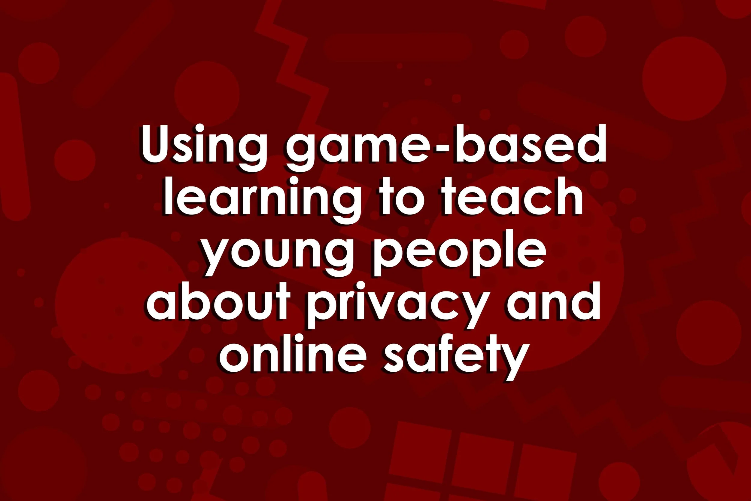 Using game-based learning to teach young people about privacy and online safety