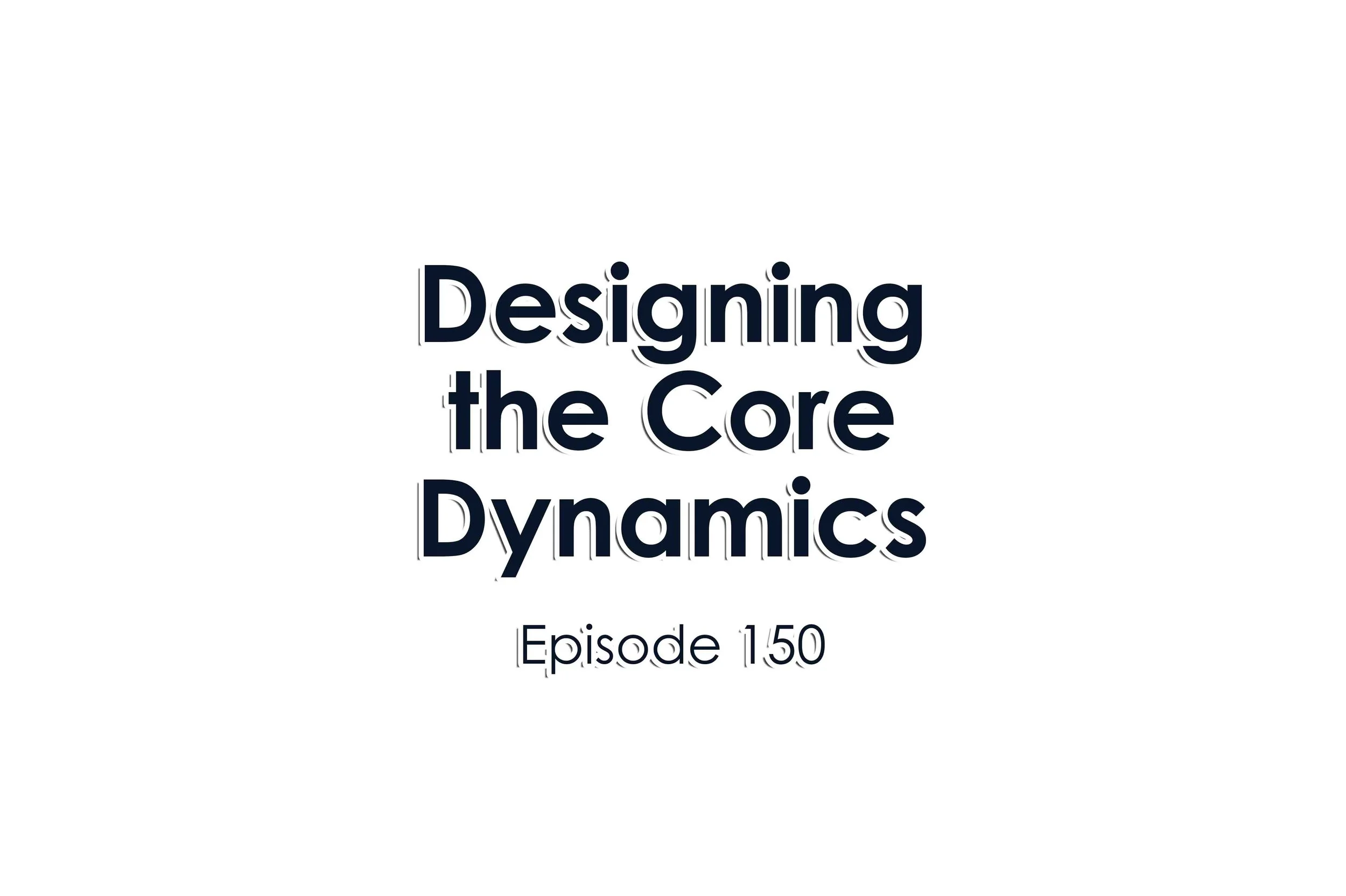 Episode 150 Designing the Core Dynamics