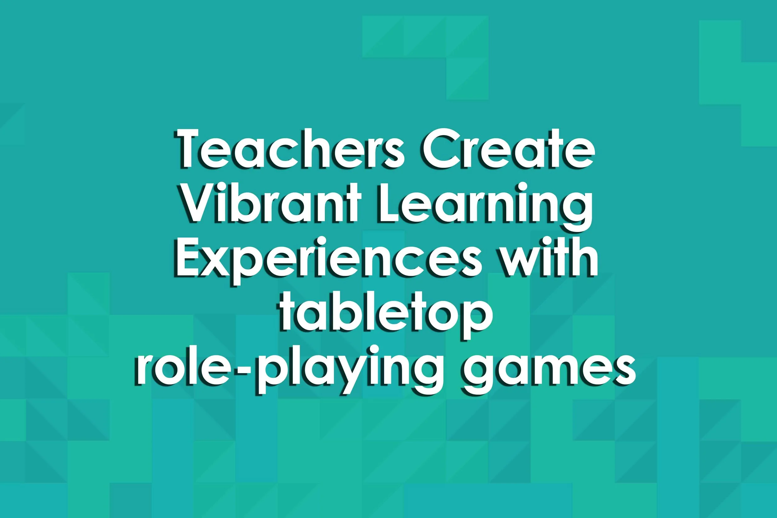 Teachers Create Vibrant Learning Experiences with tabletop role-playing games
