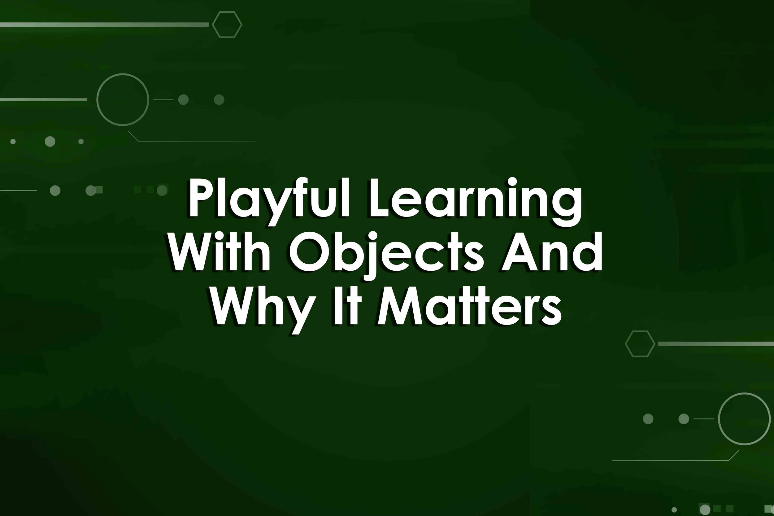 Playful Learning With Objects And Why It Matters
