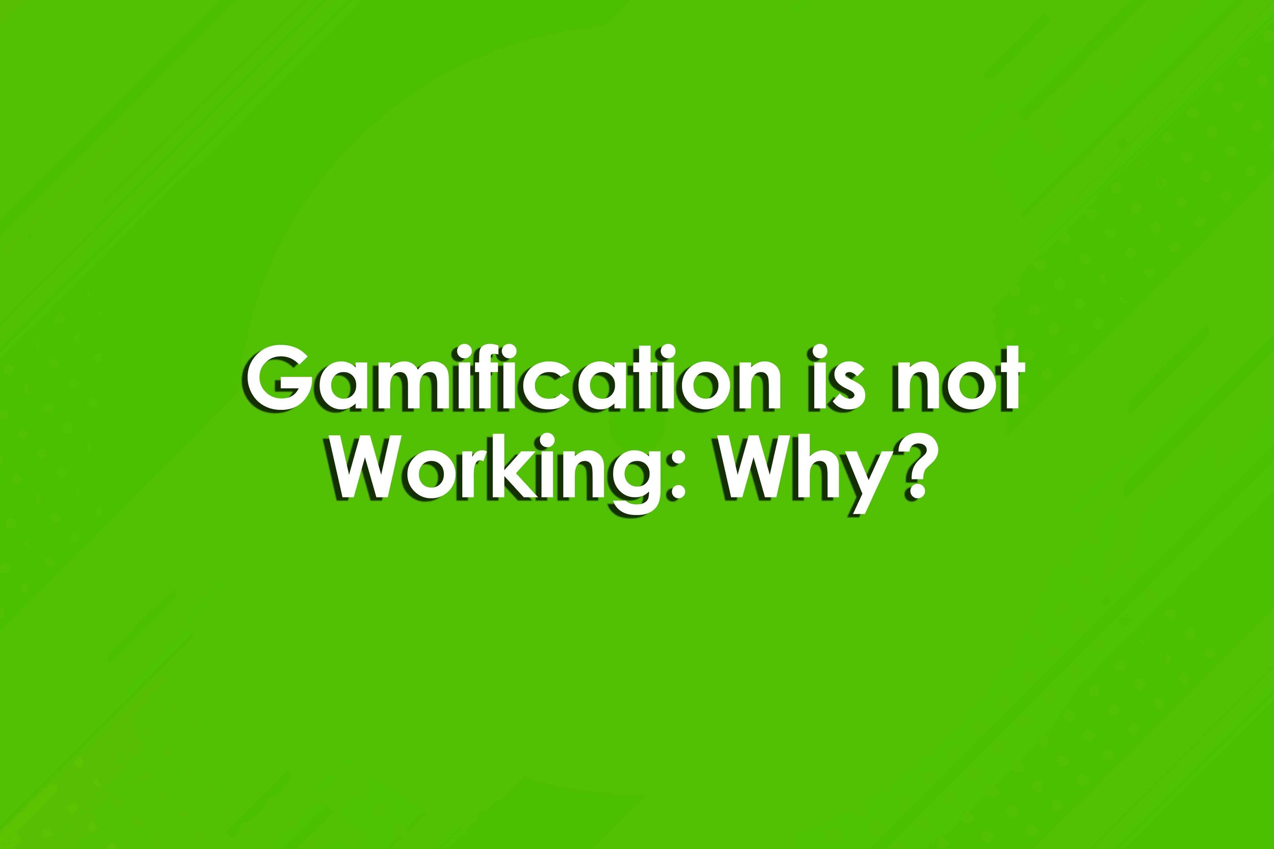 Gamification is not Working: Why?