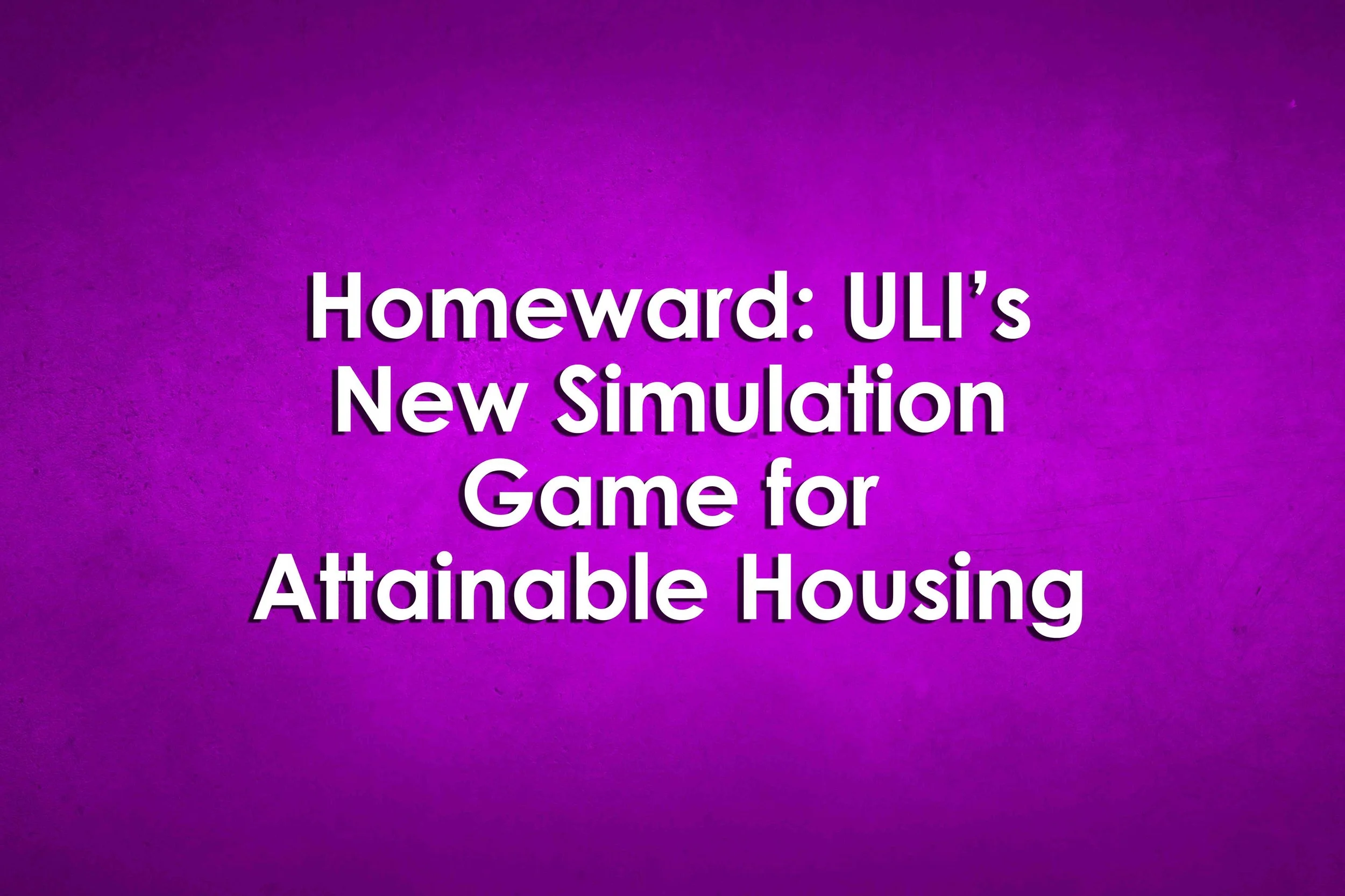 Homeward: ULI’s New Simulation Game for Attainable Housing
