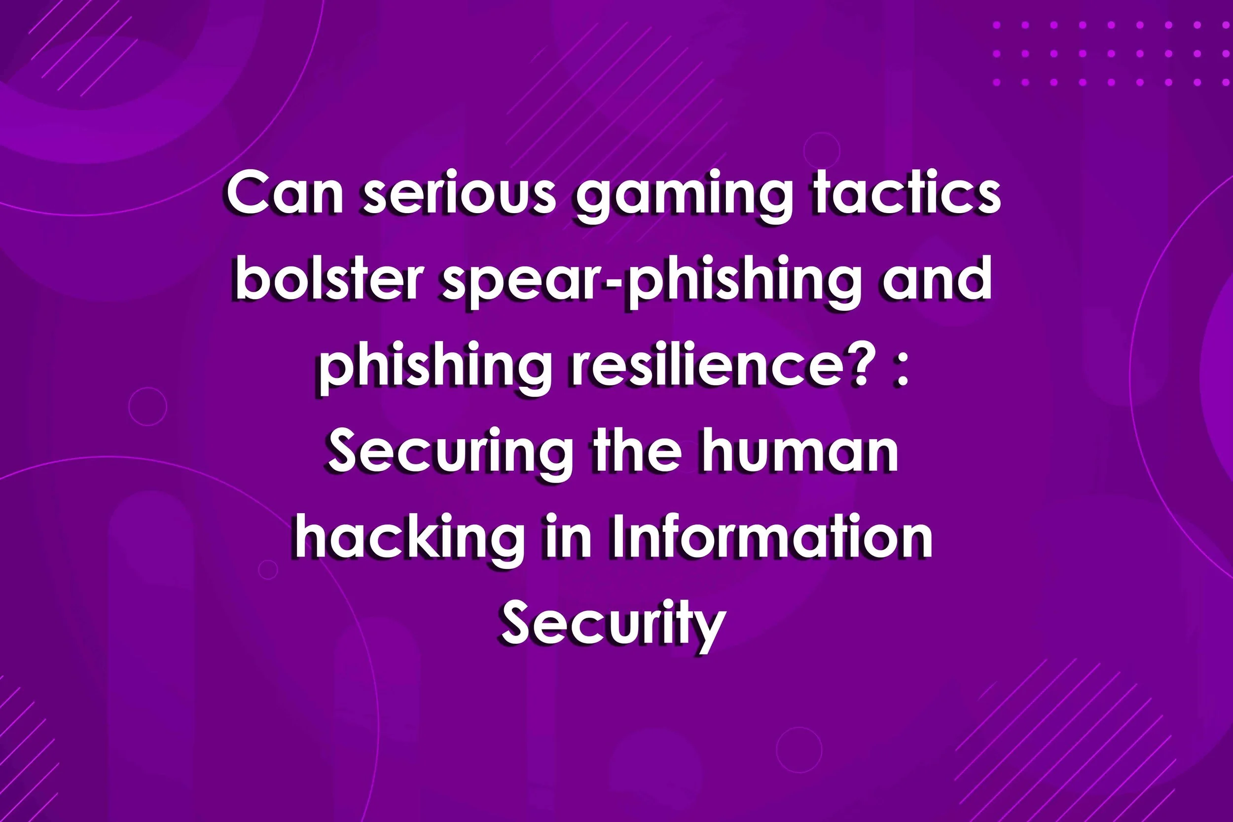 Can serious gaming tactics bolster spear-phishing and phishing resilience? : Securing the human hacking in Information Security