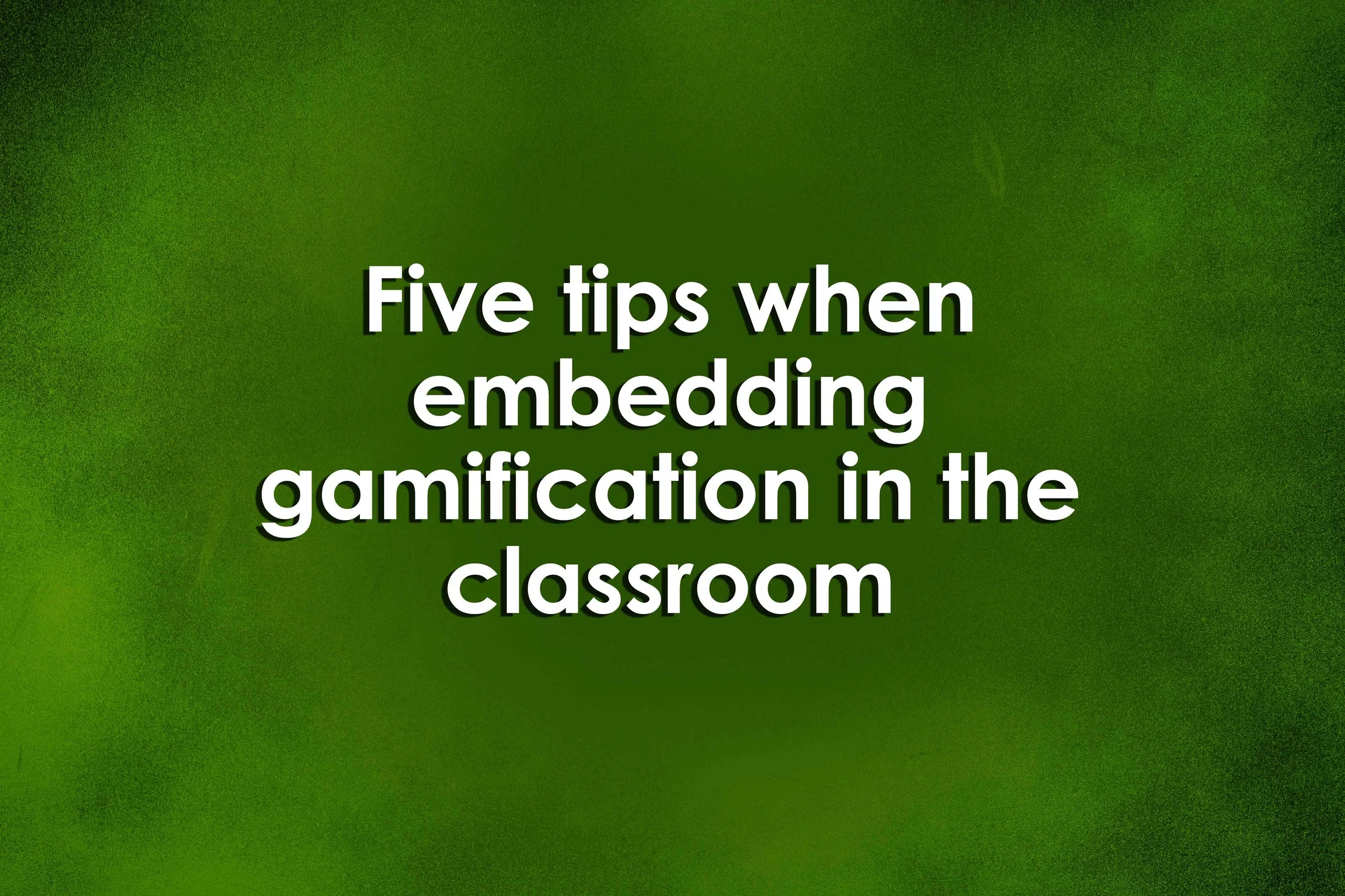 Five tips when embedding gamification in the classroom