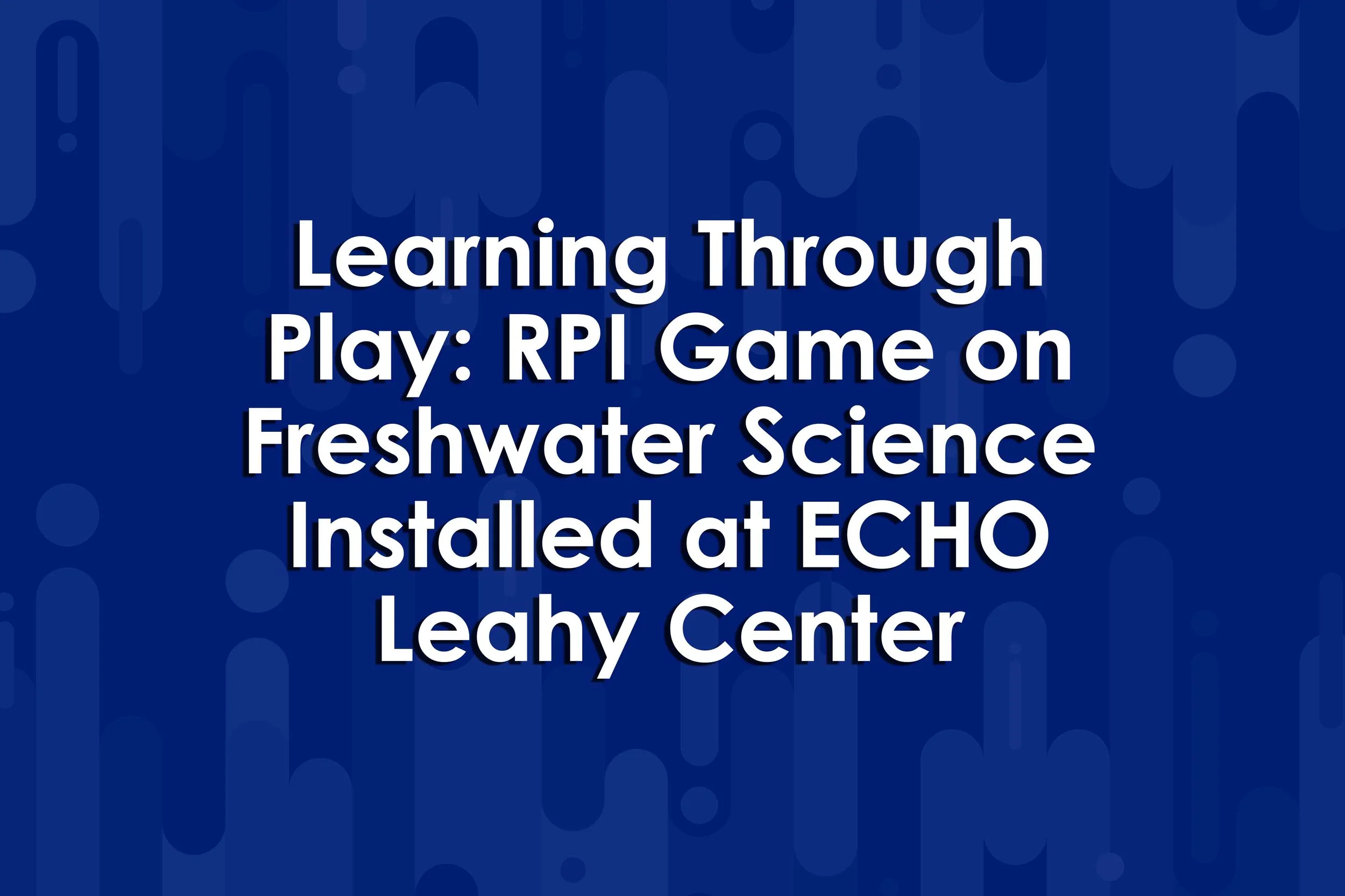 Learning Through Play: RPI Game on Freshwater Science Installed at ECHO Leahy Center