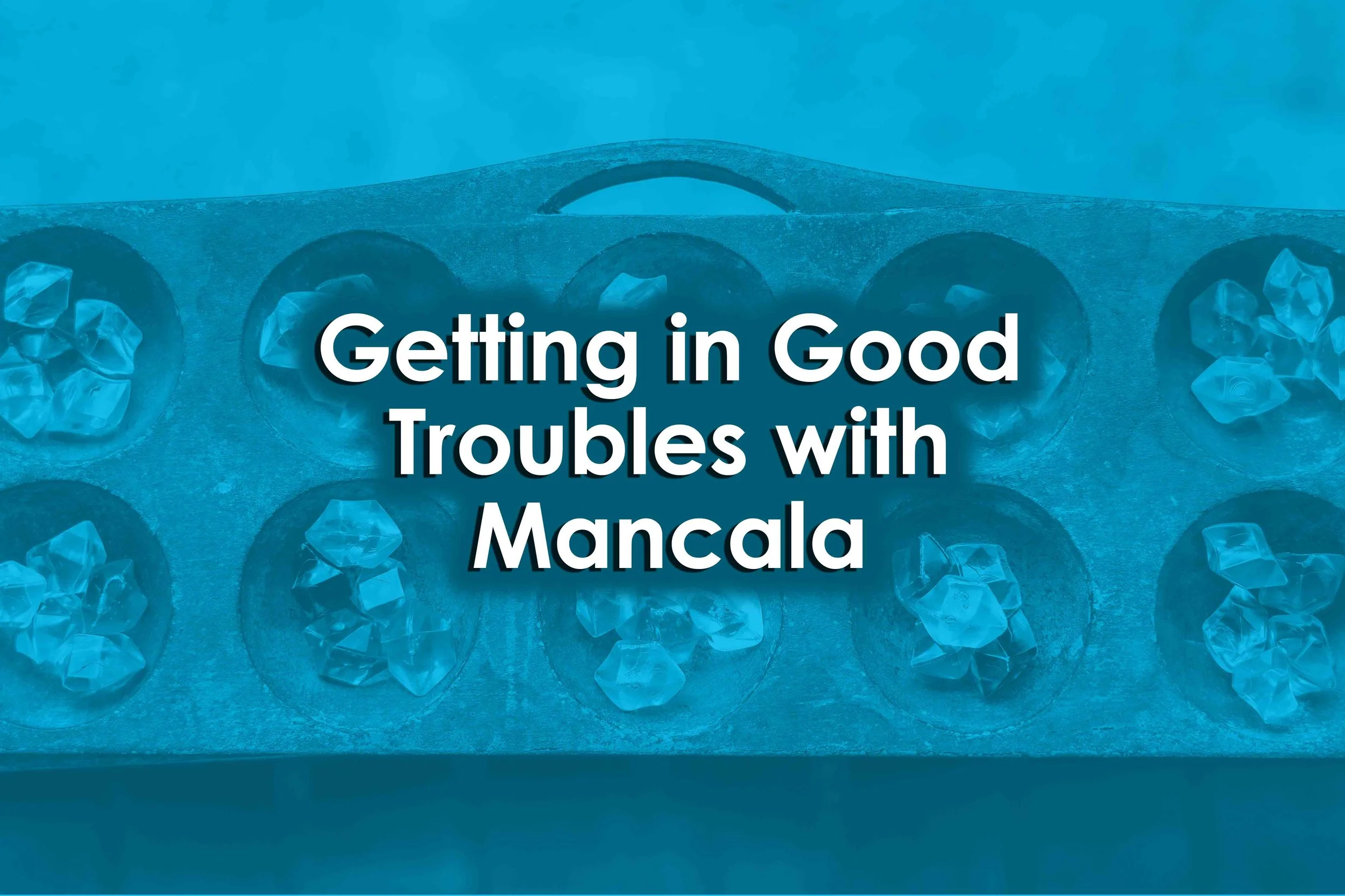 Getting in Good Troubles with Mancala