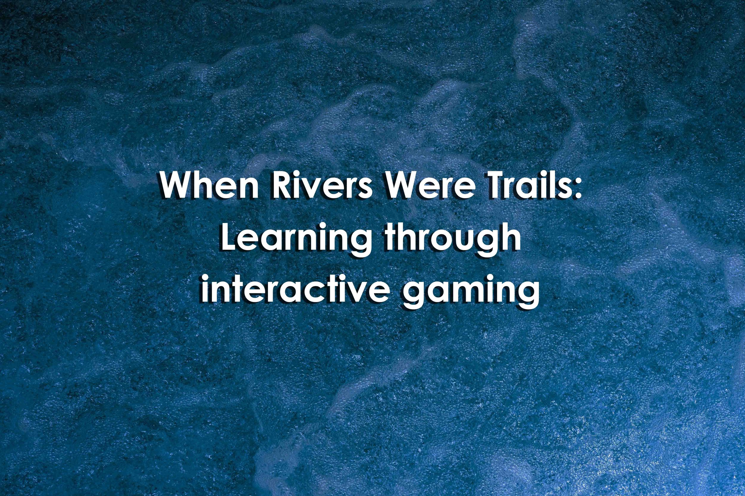 When Rivers Were Trails: Learning through interactive gaming