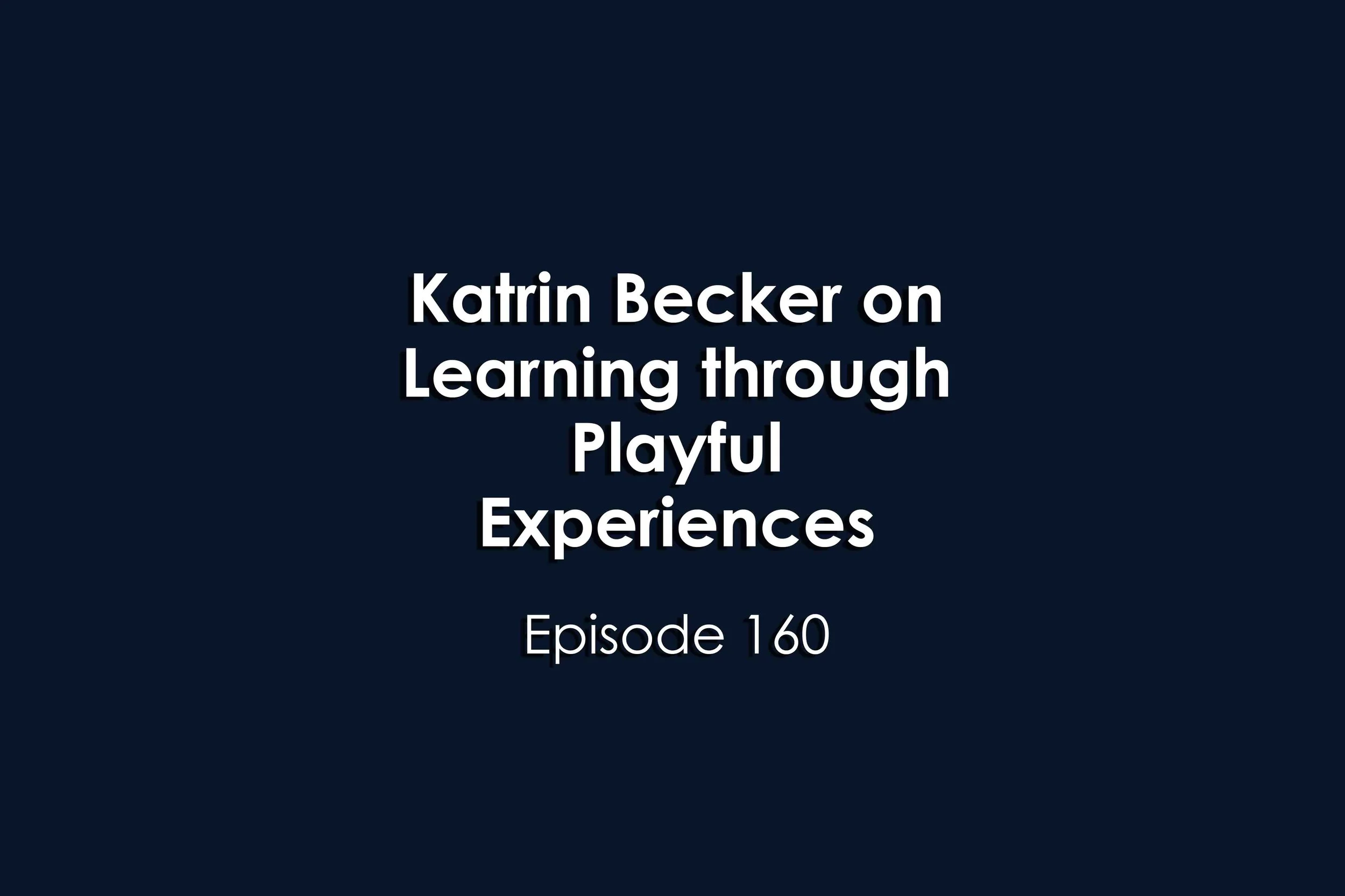 Episode 160 Katrin Becker on Learning through Playful Experiences