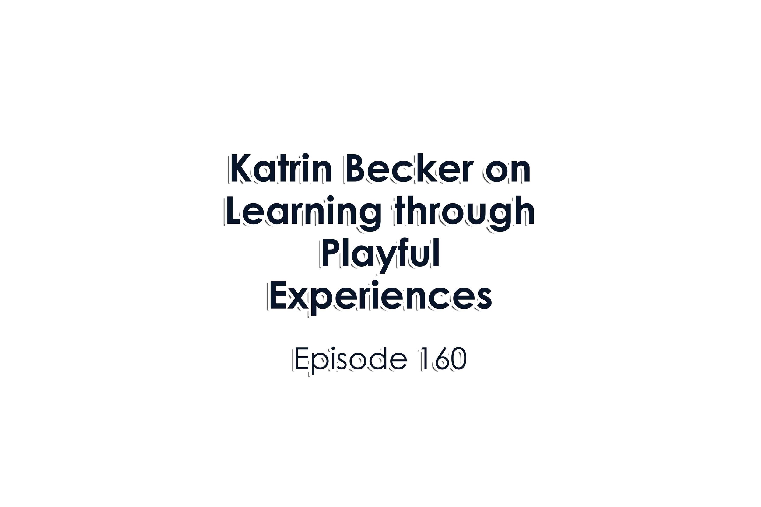 Episode 160 Katrin Becker on Learning through Playful Experiences