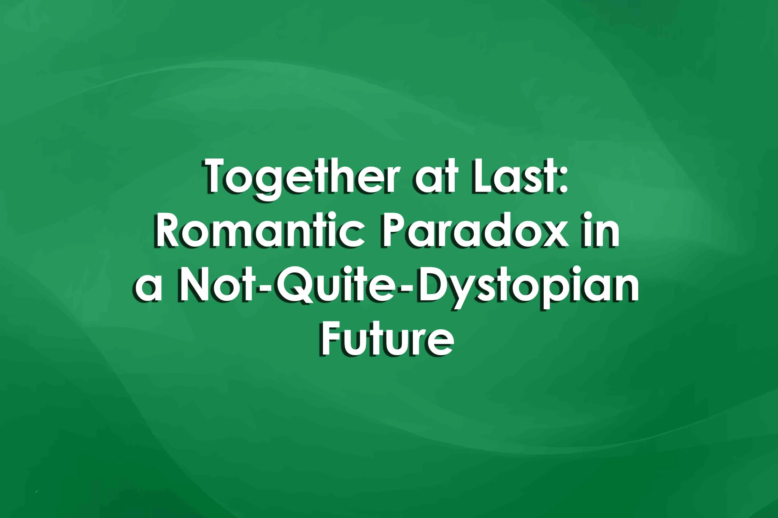 Together at Last: Romantic Paradox in a Not-Quite-Dystopian Future