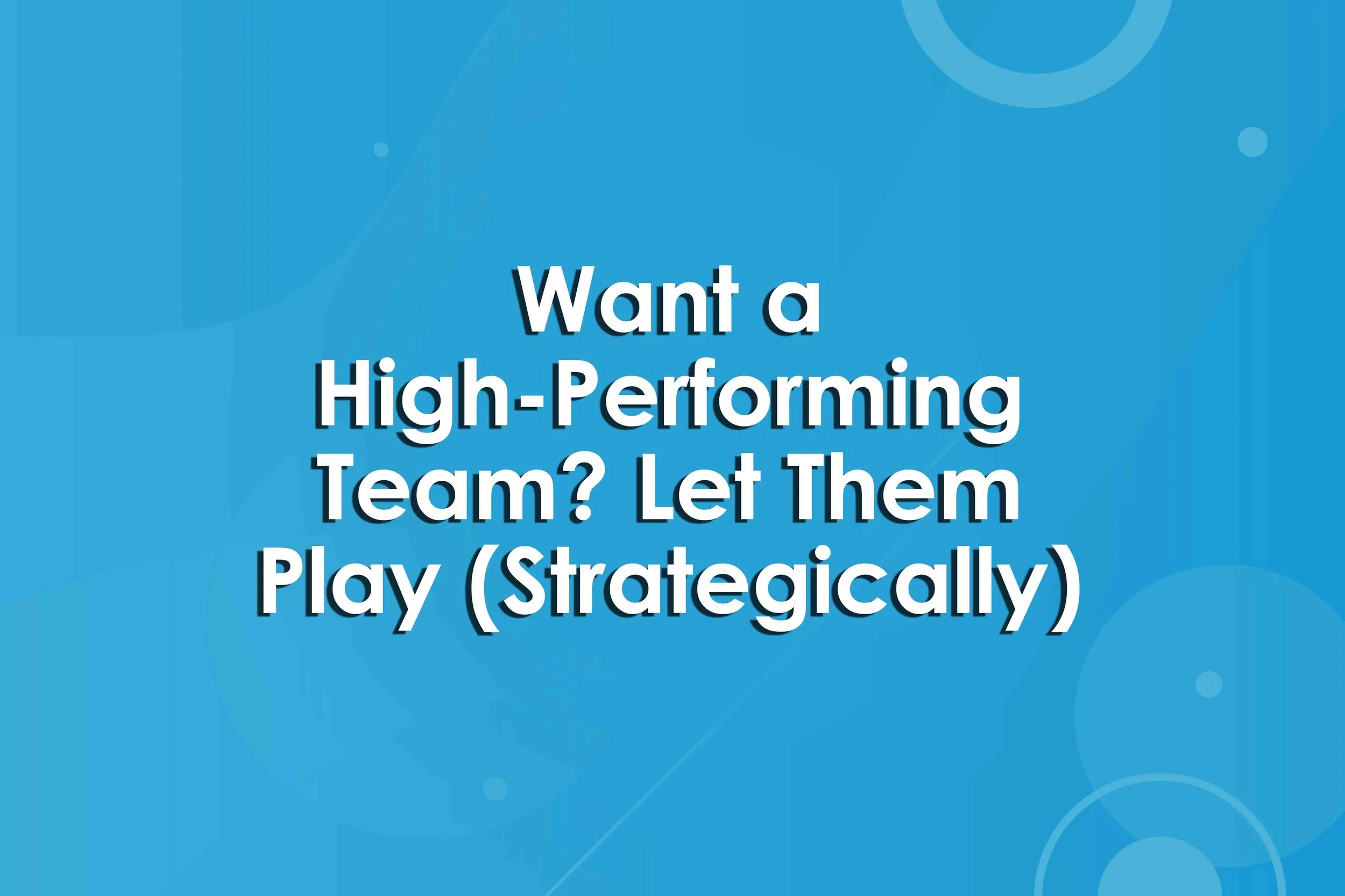 Want a High-Performing Team? Let Them Play (Strategically)