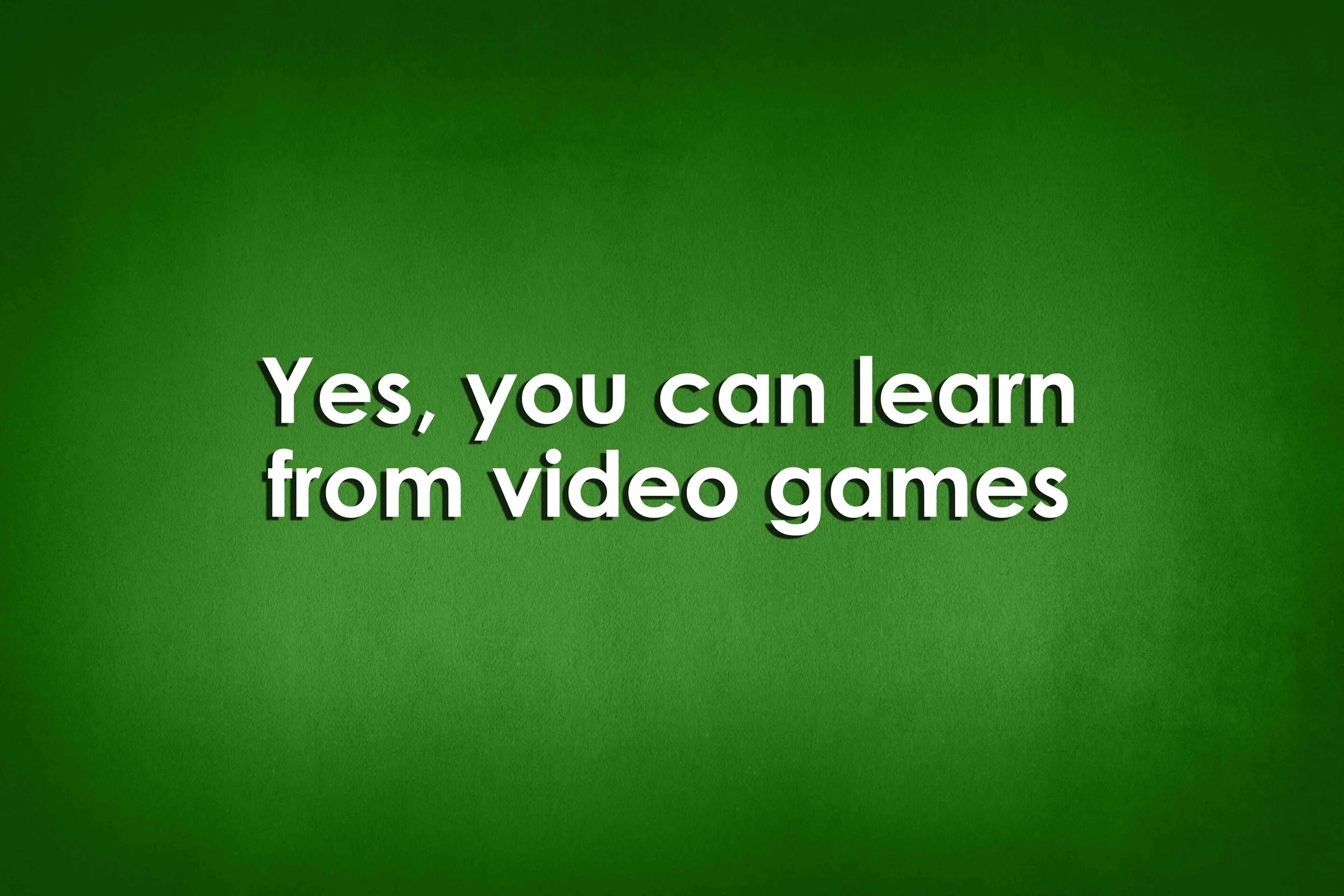 Yes, you can learn from video games
