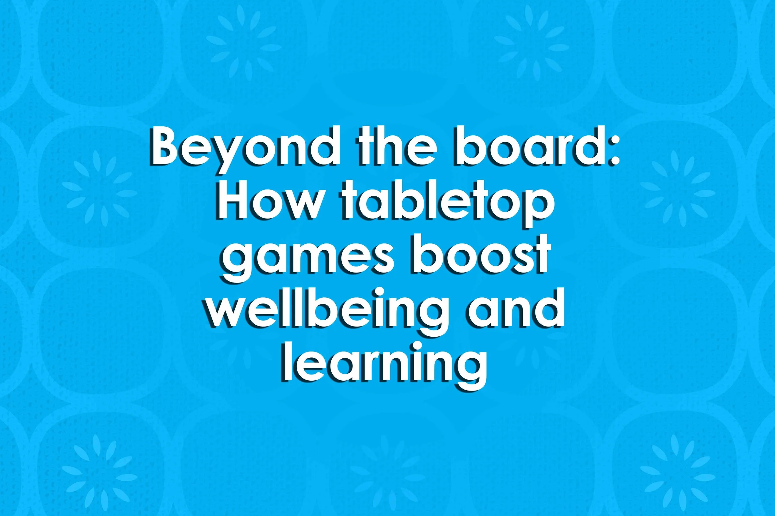 Beyond the board: How tabletop games boost wellbeing and learning