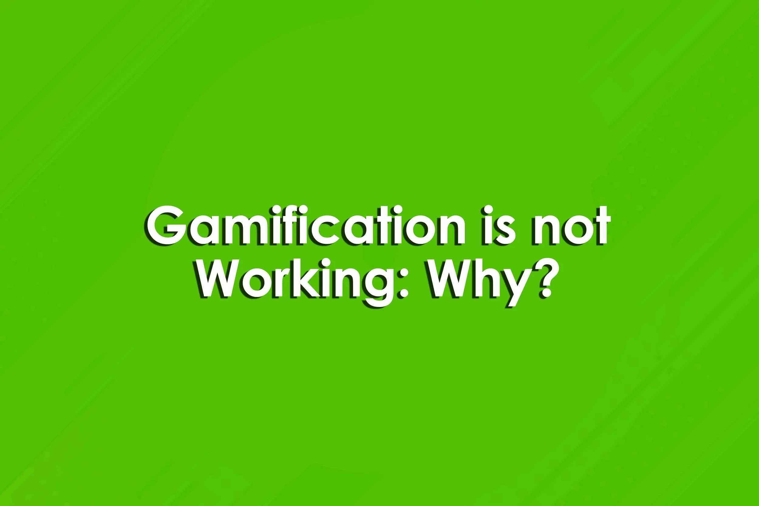 Gamification is not Working: Why?