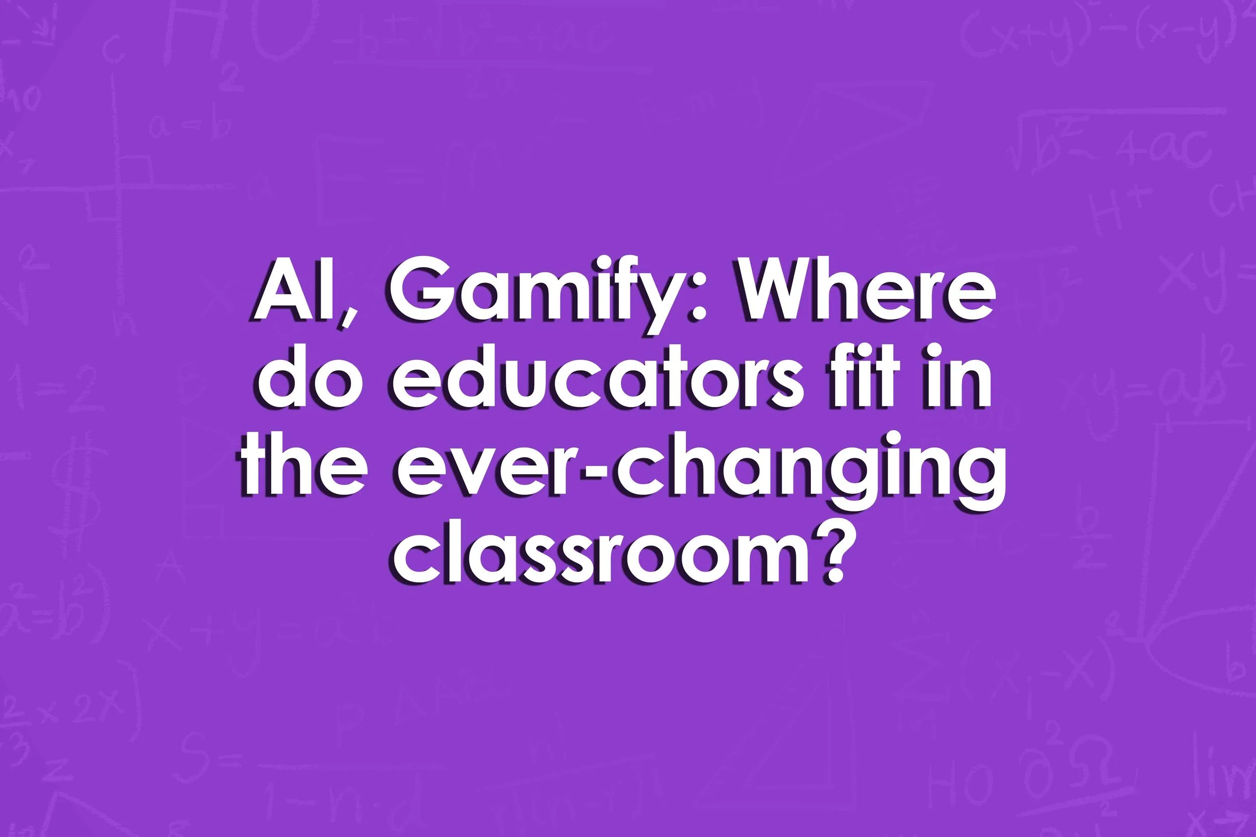 AI, Gamify: Where do educators fit in the ever-changing classroom?