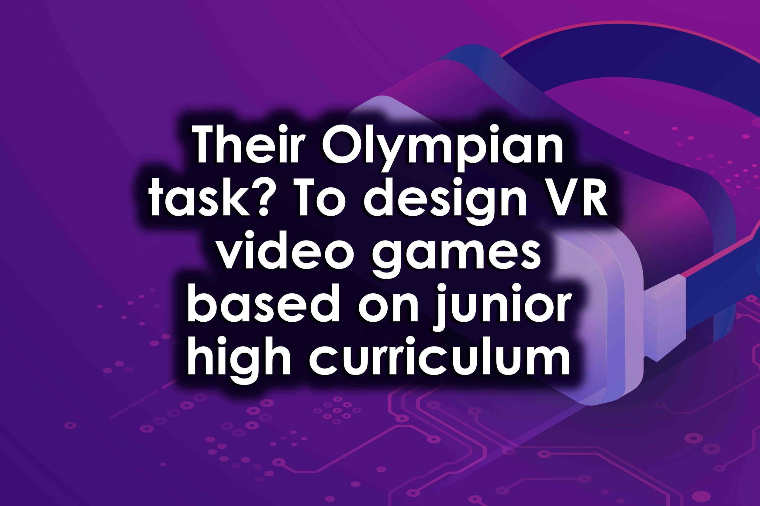 Their Olympian task? To design VR video games based on junior high curriculum