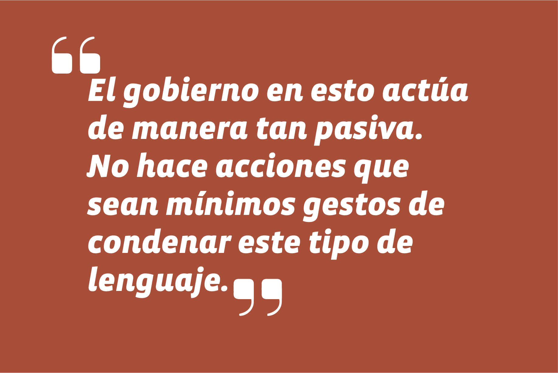 El gobierno en esto actúa de manera tan pasiva. No hace acciones que sean mínimos gestos de condenar este tipo de lenguaje.