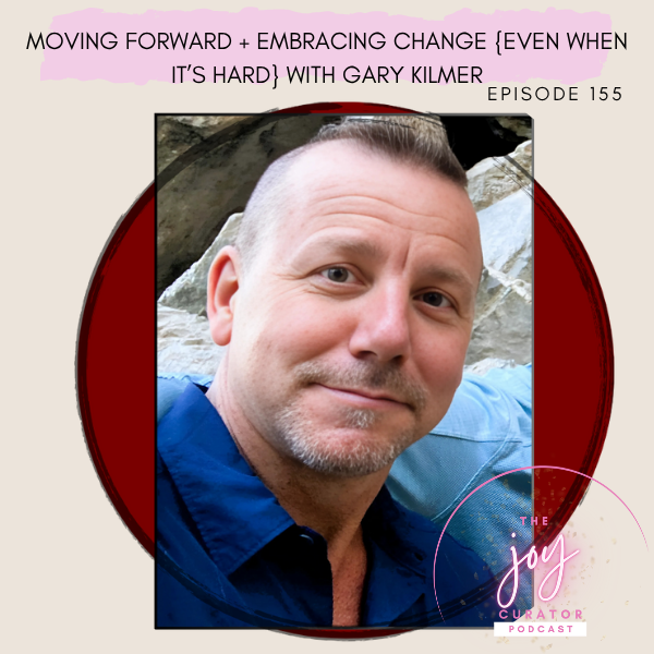 Episode 155 - Moving Forward + Embracing Change {especially when life's hard!} with Gary Kilmer