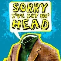 SORRY I'VE GOT NO HEAD