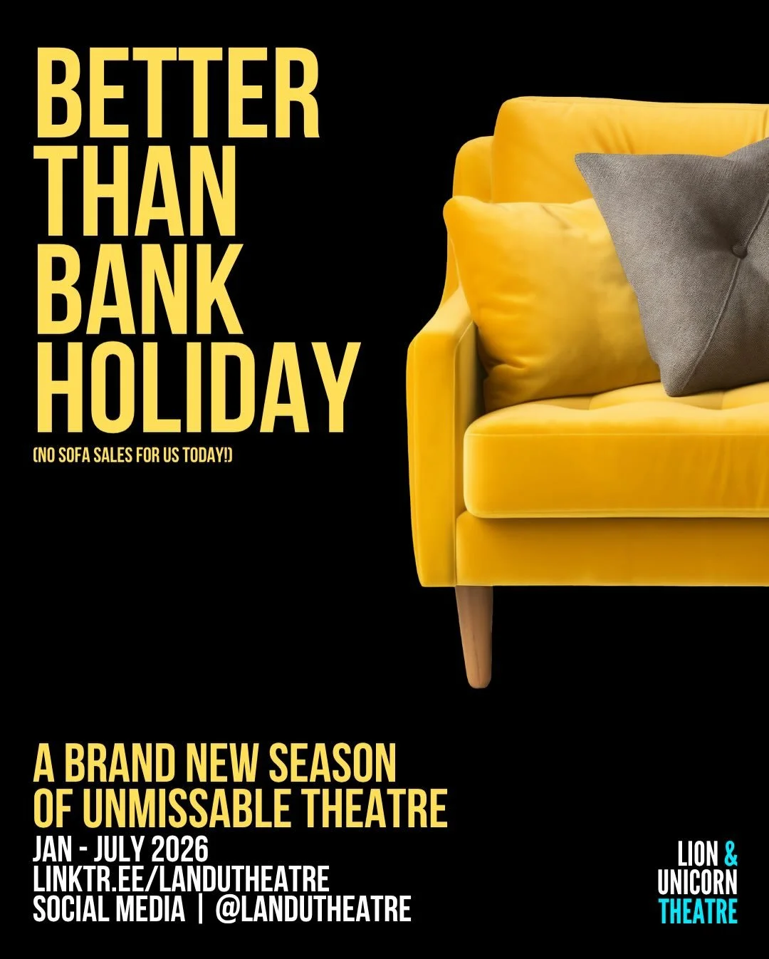BETTER THAN BANK HOLIDAY.

(No sofa sales for us today.)

Our brand new season of unmissable theatre is here and continues throughout the spring.

From bold new writing to electric performances, we&rsquo;re filling your nights with the work that&rsqu