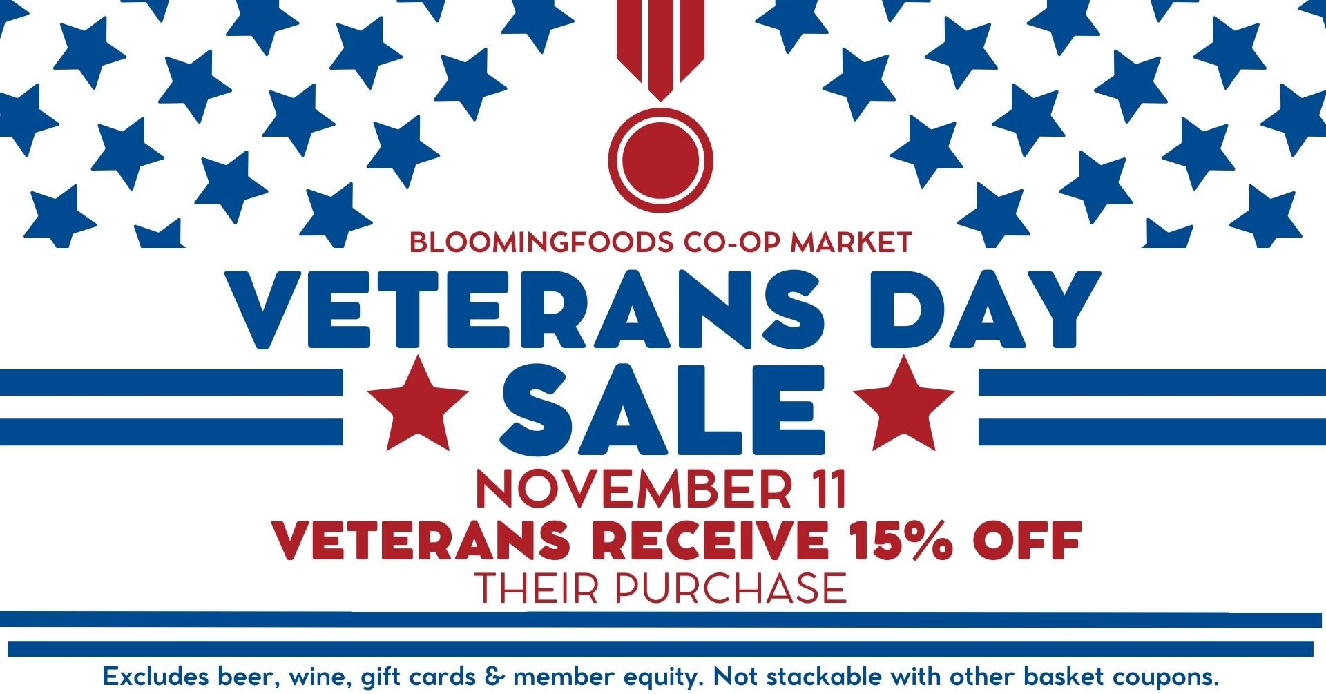 Bloomingfoods Co-op Market VETERANS DAY SALE! November 11th Veterans receive 15% OFF their purchase. Excludes beer, wine, gift cards & member equity. Not stackable with other basket coupons.