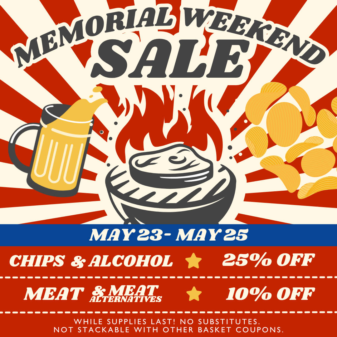 Memorial Weekend Sale! May 23 - May 25 - Chips & Alcohol: 25% OFF - Meat & Meat Alternatives: 10% OFF - While supplies last! No substitutes. Not stackable with other basket coupons.