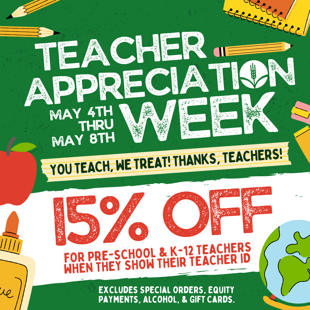 Teacher Appreciation Week! May 4th thru May 8th - You teach, we treat! Thanks, teachers! 15% OFF for pre-school & K-12 teachers when they show their teacher ID - excludes special orders, equity payments, alcohol, & gift cards.
