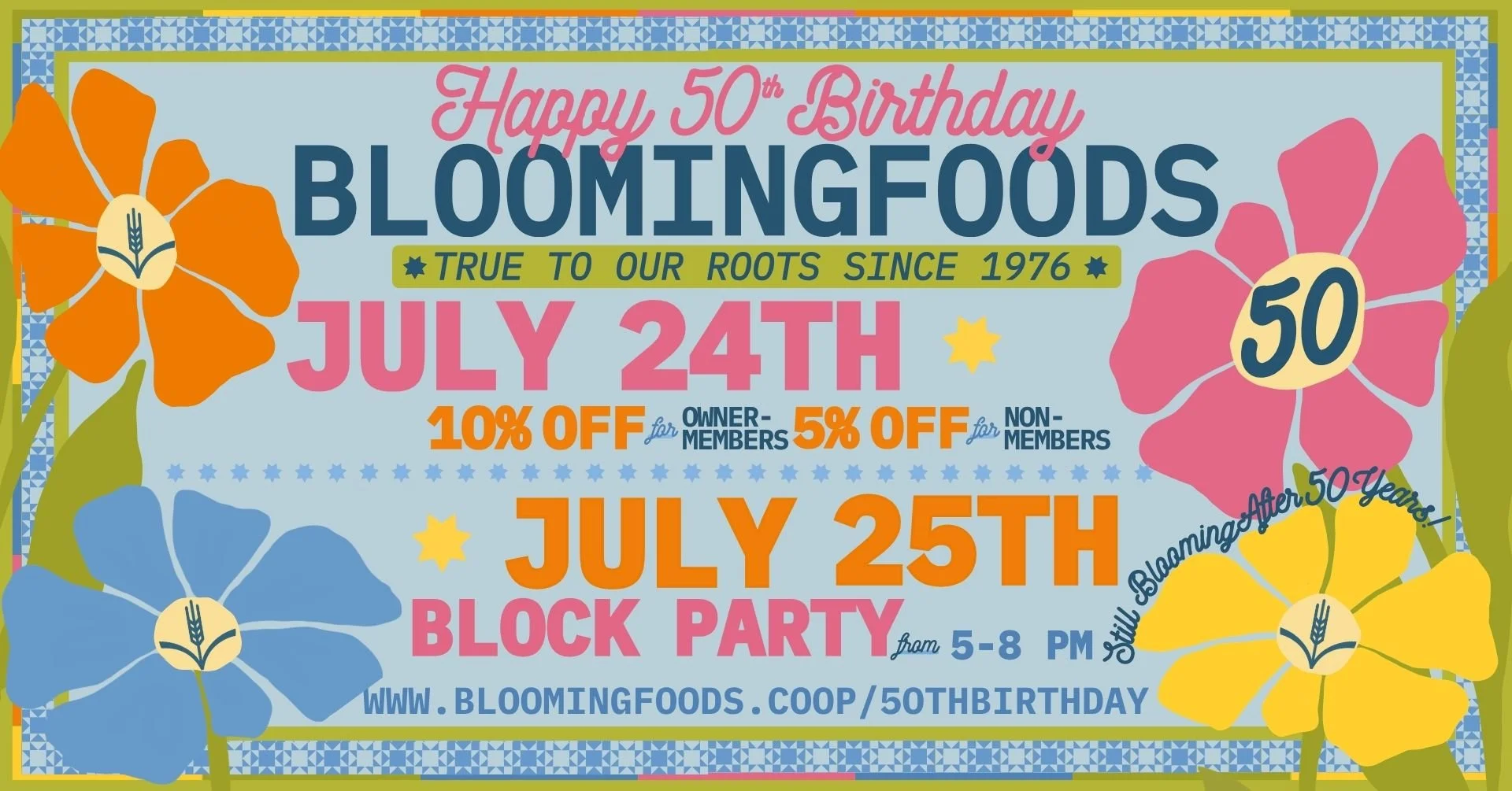 Happy 50th Birthday Bloomingfoods! True to our roots since 1976! July 24th - 10% OFF for Owner-Members, 5% OFF for Non-Members. July 25th - Block Party from 5-8 PM. Still Blooming After 50 Years! www.bloomingfoods.coop/50thbirthday