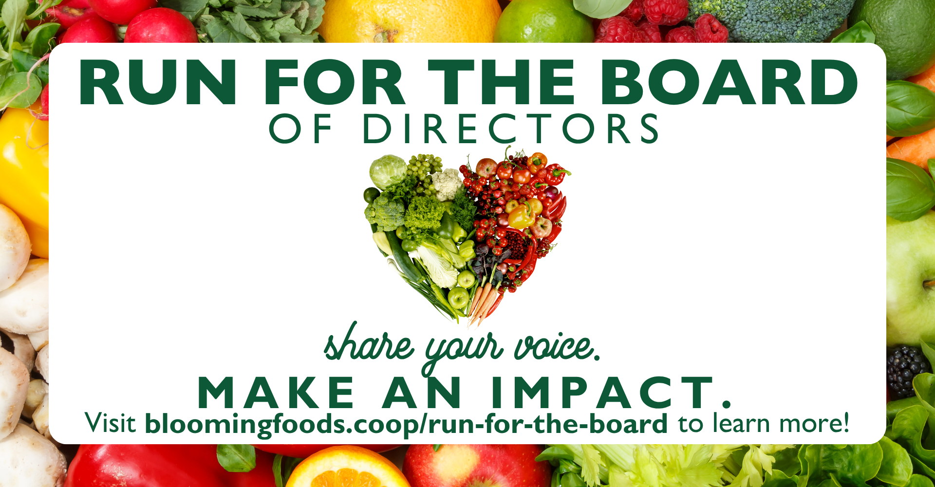 Run for the Board of Directors! Share your voice. Make an impact. Visit bloomingfoods.coop/run-for-the-board to learn more!