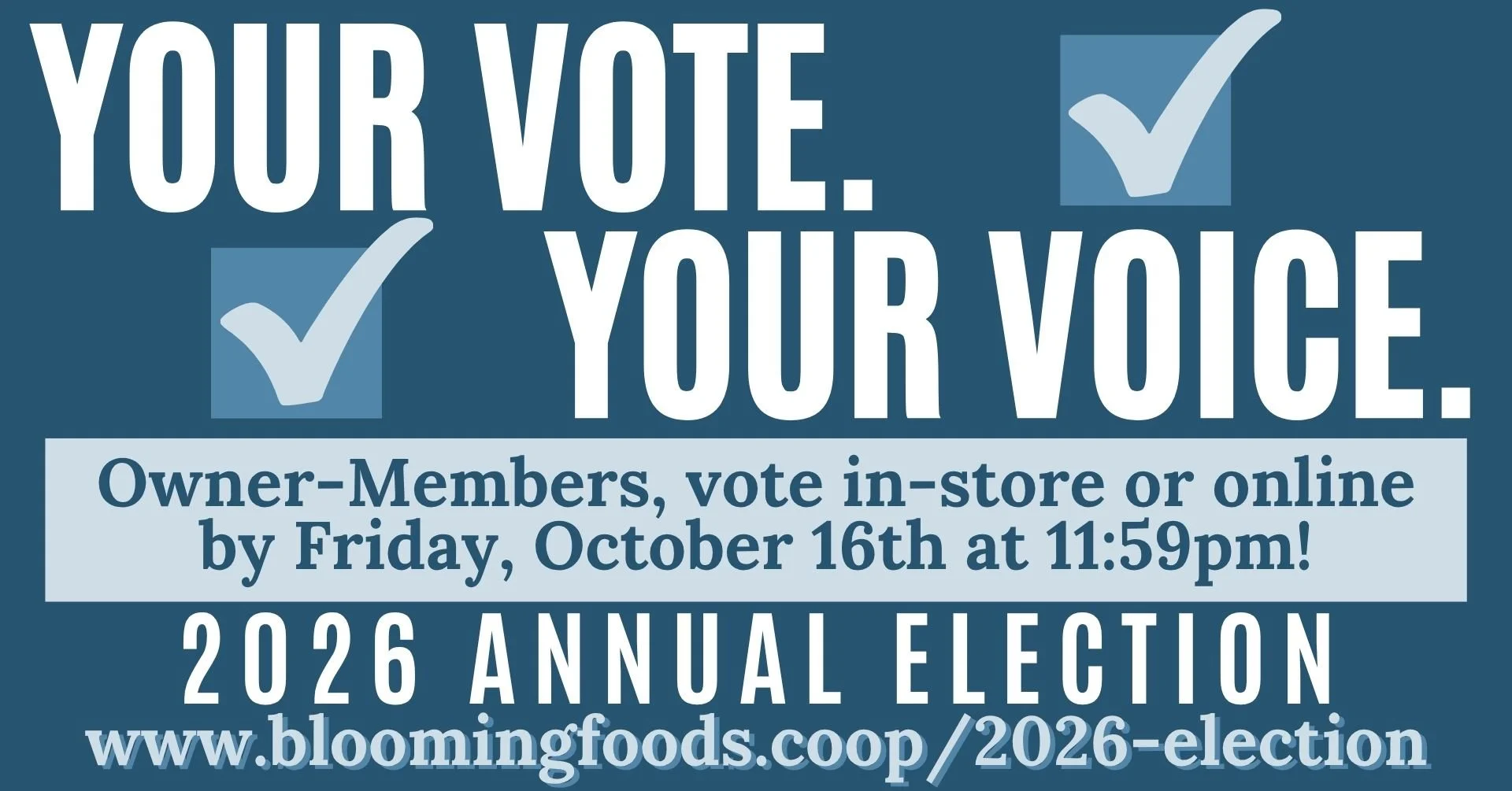 YOUR VOTE. YOUR VOICE. — Owner-Members, vote in-store or online by Friday, October 16th at 11:59pm! — 2026 ANNUAL ELECTION — www.bloomingfoods.coop/2026-election