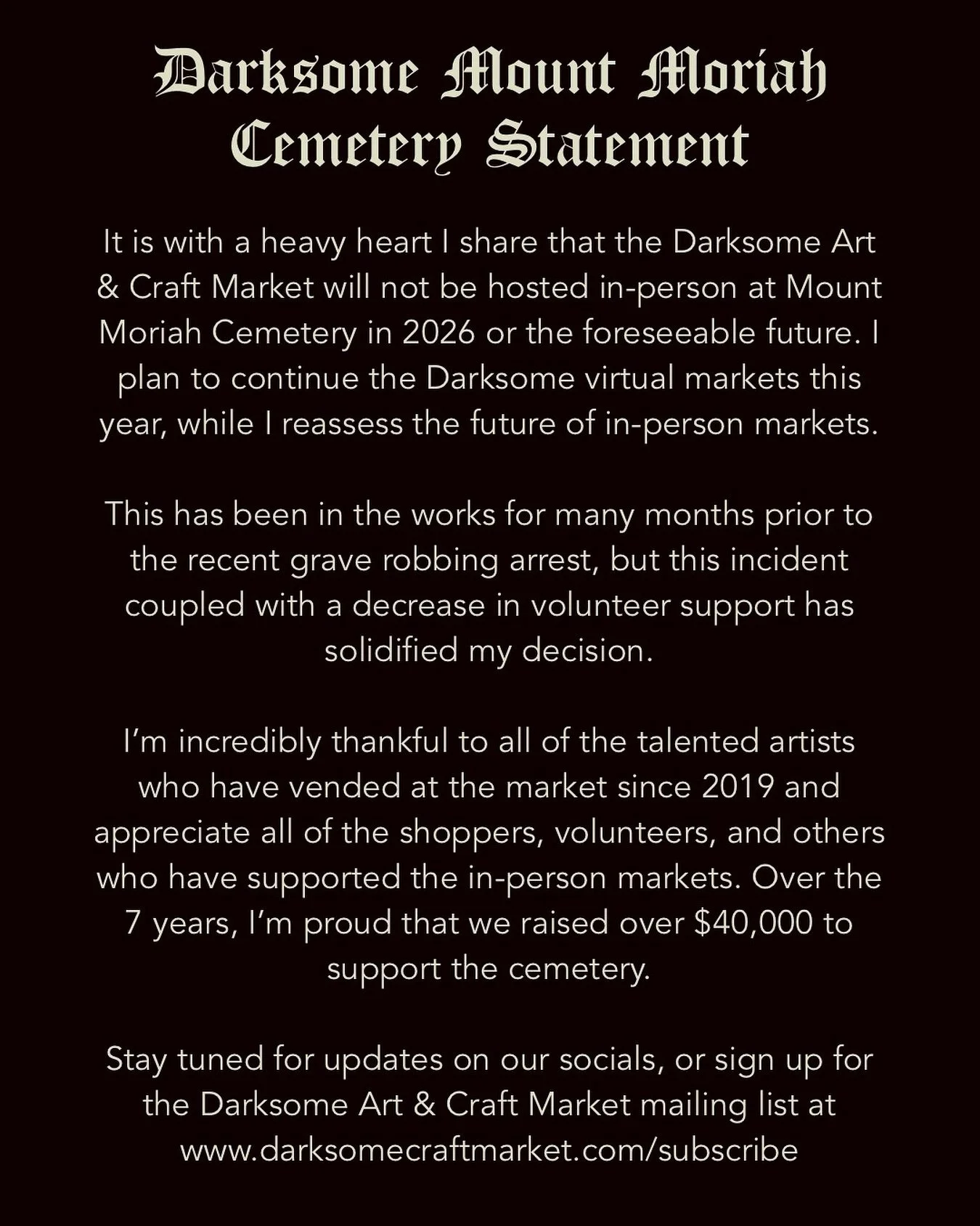 I will miss hosting our market at Mount Moriah Cemetery and the cemetery will always hold a special place in my heart. 

I want to continue to host an in person Darksome Art &amp; Craft Market, but I&rsquo;d like to find an indoor location in the Phi