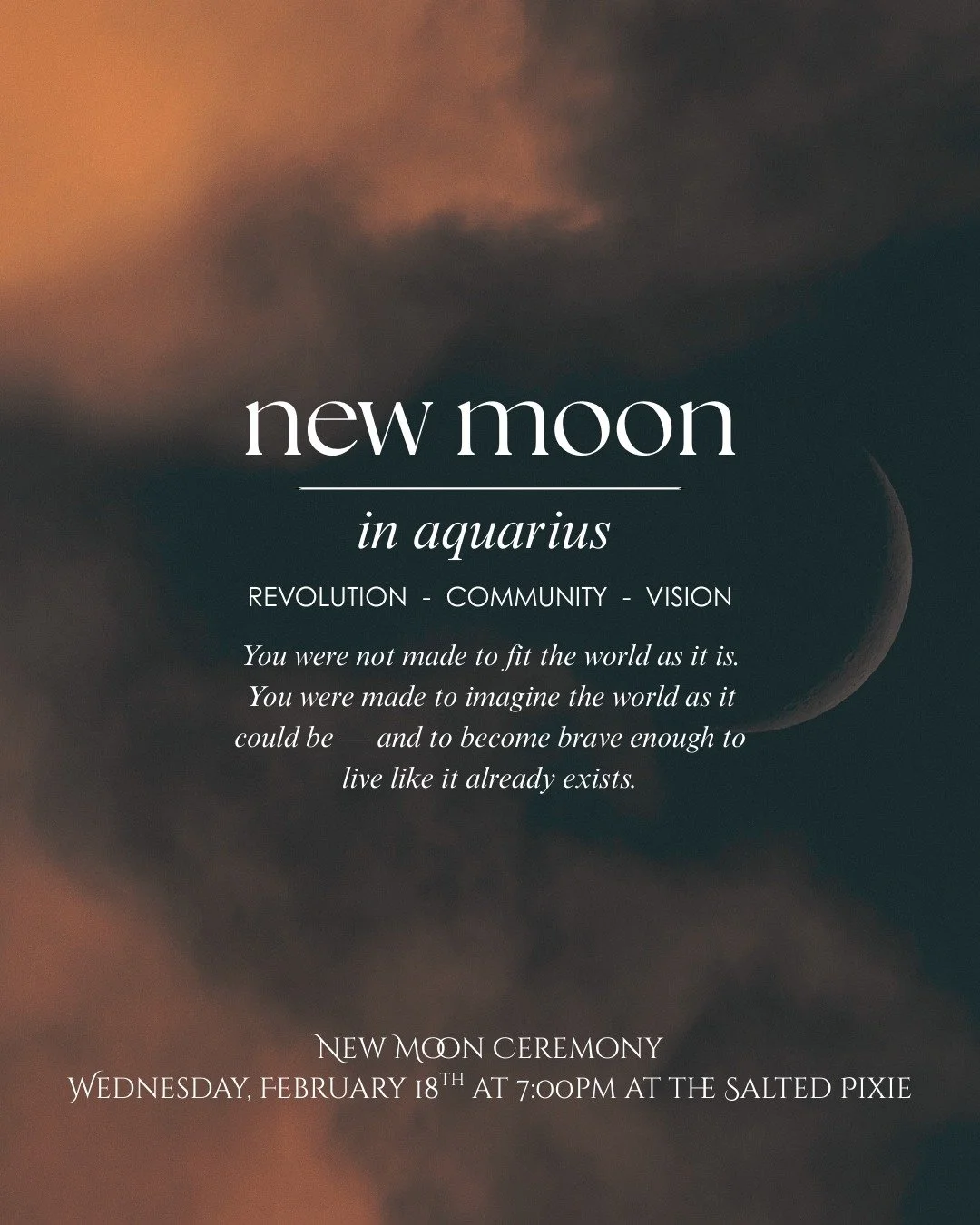 New Moon in Aquarius Ceremony
🗓 Wednesday, February 18th
⏰ 7:00 PM
📍 The Salted Pixie &ndash; 1 Highland Boulevard, Suite 101, Archbald

The New Moon in Aquarius invites us to think differently. To loosen the grip of old stories. To reconnect with 
