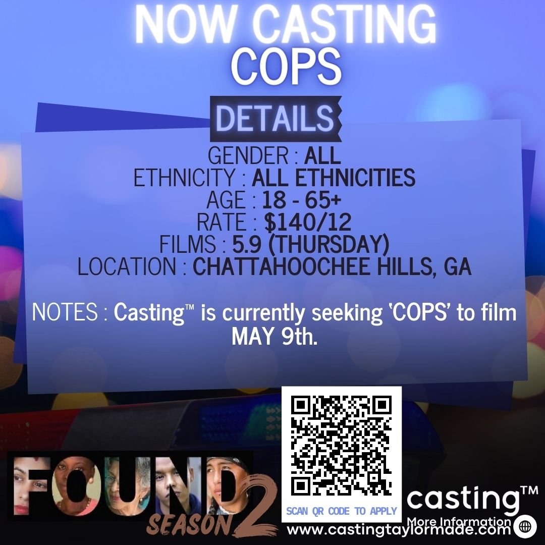 &quot;FOUND S2&quot; // COPS // MALES &amp; FEMALES // AGES 18 - 65+ // FILMS 5.9 // SUB REQUEST

CASTING TAYLORMADE (CASTING&trade;) IS CURRENTLY SEEKING COP TYPES FOR FILMING 5.9. FILMING WILL BE IN CHATTAHOOCHEE HILLS, GA. 
NO FITTINGS ARE REQUIRE
