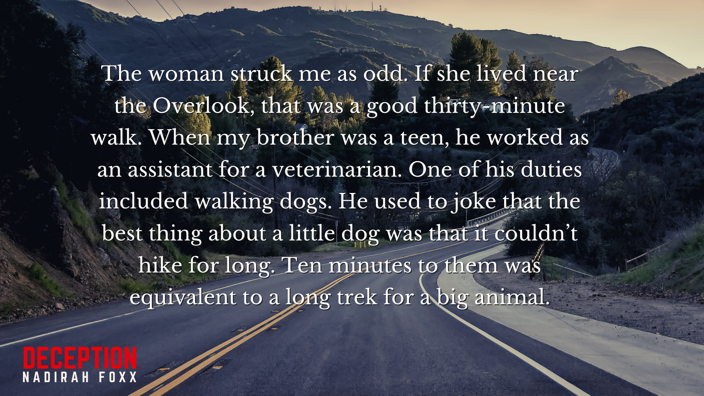 The woman struck me as odd. If she lived near the Overlook, that was a good thirty-minute walk. When my brother was a teen, he worked as an assistant for a veterinarian. One of his duties included walking dogs. He us.png