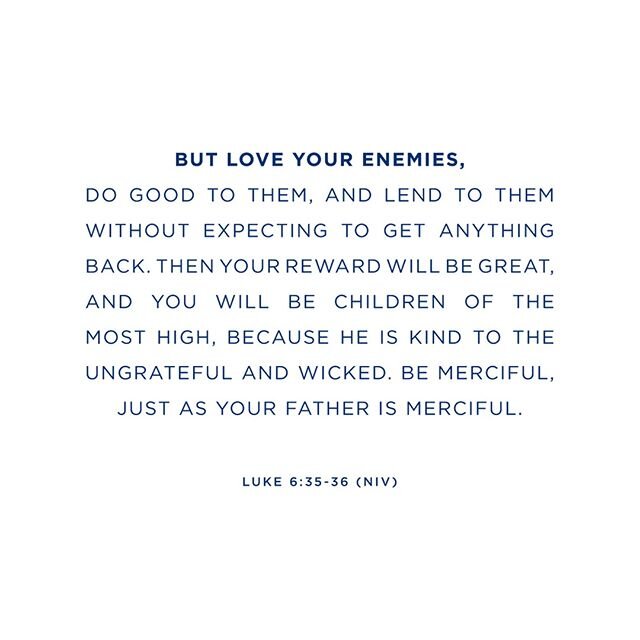 &quot;But love your enemies, do good to them, and lend to them without expecting to get anything back. Then your reward will be great, and you will be children of the most high, because He is kind to the ungrateful and wicked. Be merciful, just as yo