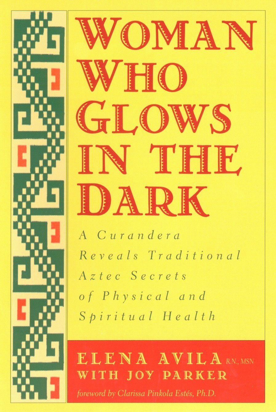 Woman Who Glows in the Dark: A Curandera Reveals Traditional Aztec Secrets of Physical and Spiritual Health (Copy) (Copy)