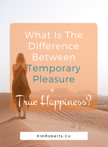 What Is The Difference Between Temporary Pleasure + True Happiness? | KimRoberts.Co