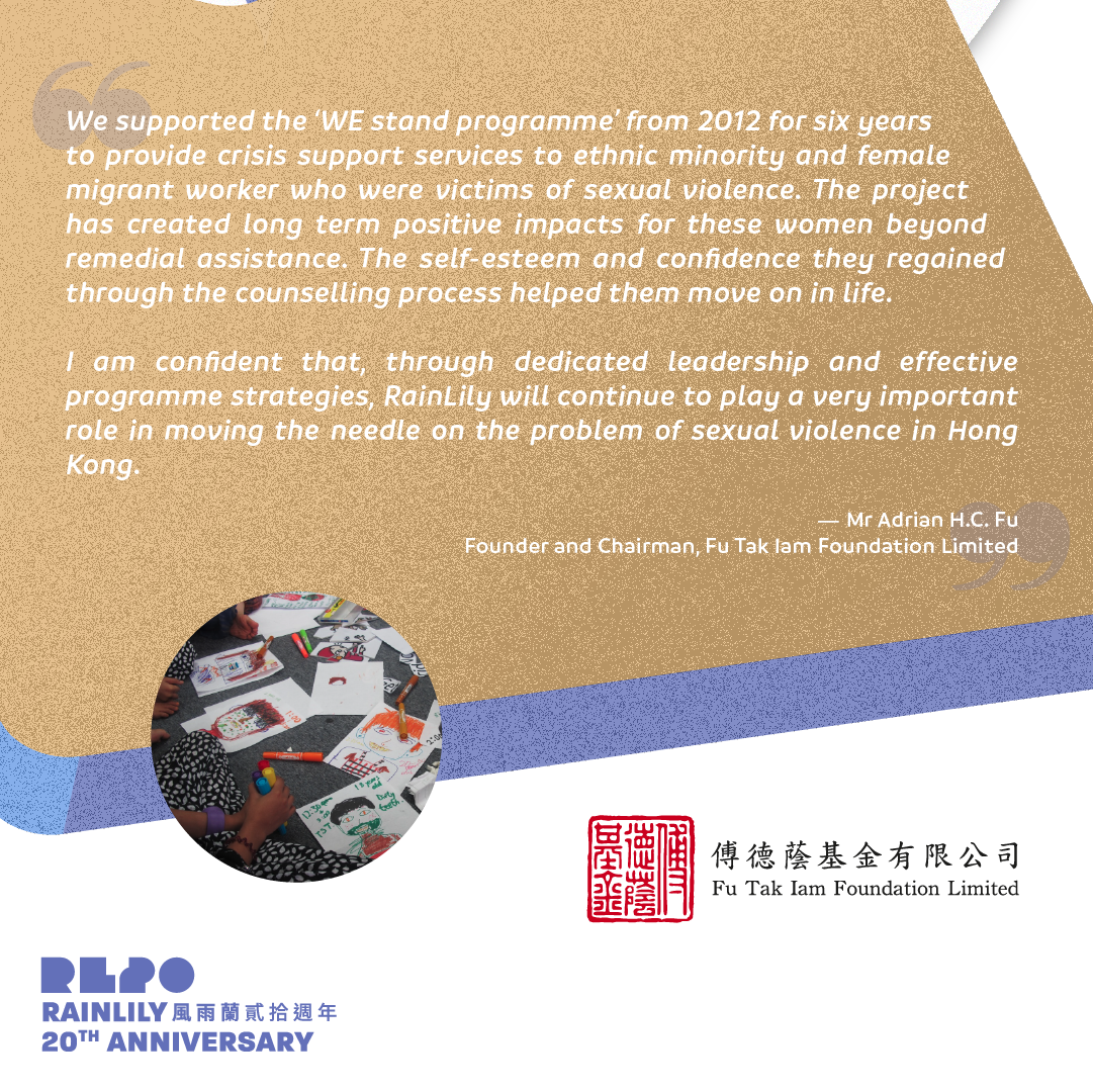  In 2012, RainLily has started a 6-years ‘WE Stand’ initiative, a sexual violence crisis service and prevention programme for female ethnic minorities, migrant workers, and refugees. Apart from tailor-made educational activities, we also provided tra