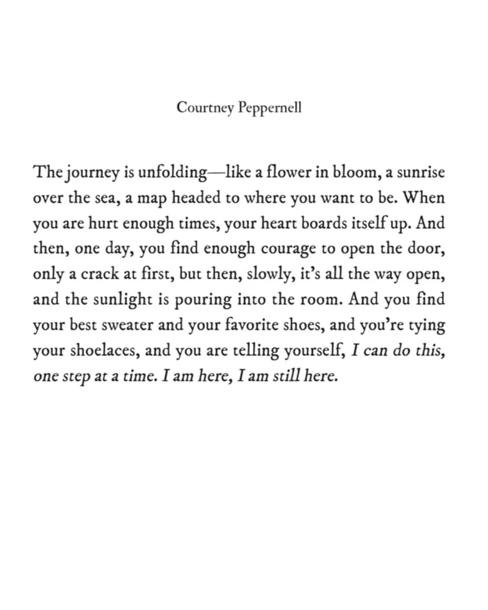 The journey is unfolding✨like a flower in bloom, a sunrise over the sea, a map headed to where you want to be. 

When you are hurt enough times, your heart boards itself up. And then, one day, you find enough courage to open the door, only a crack at