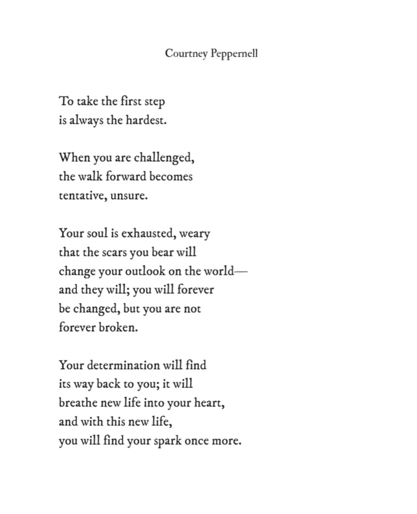 You will forever be changed, but you are not forever broken. Your determination will find its way back to you; it will breathe new life into your heart, and with this new life, you will find your spark once more. 
&hellip;
from a book called Out of t