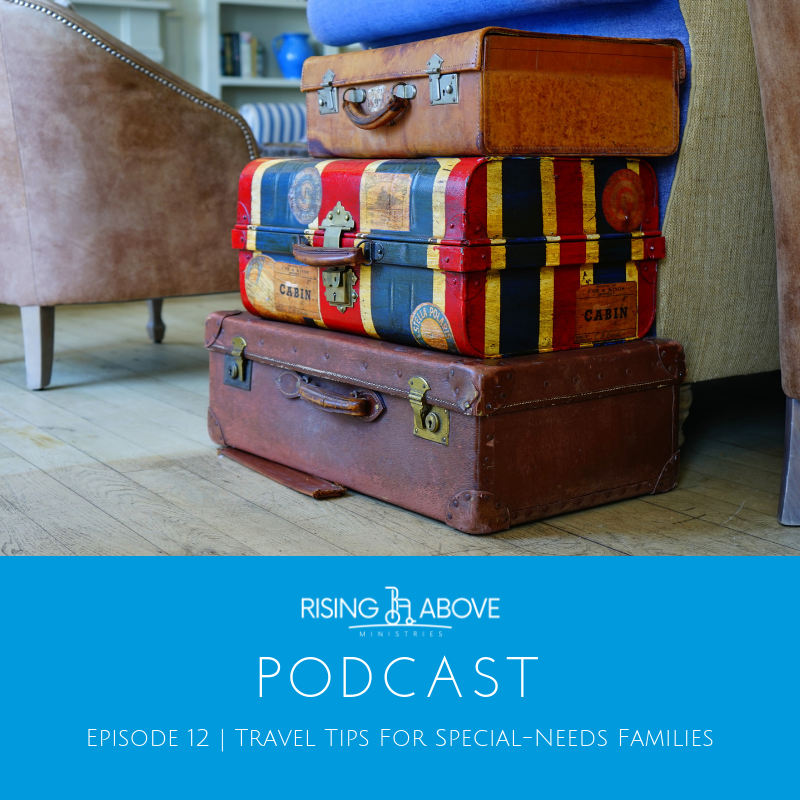 Rising Above Ministries Podcast - Episode 12 - Travel Tips For Special Needs Families