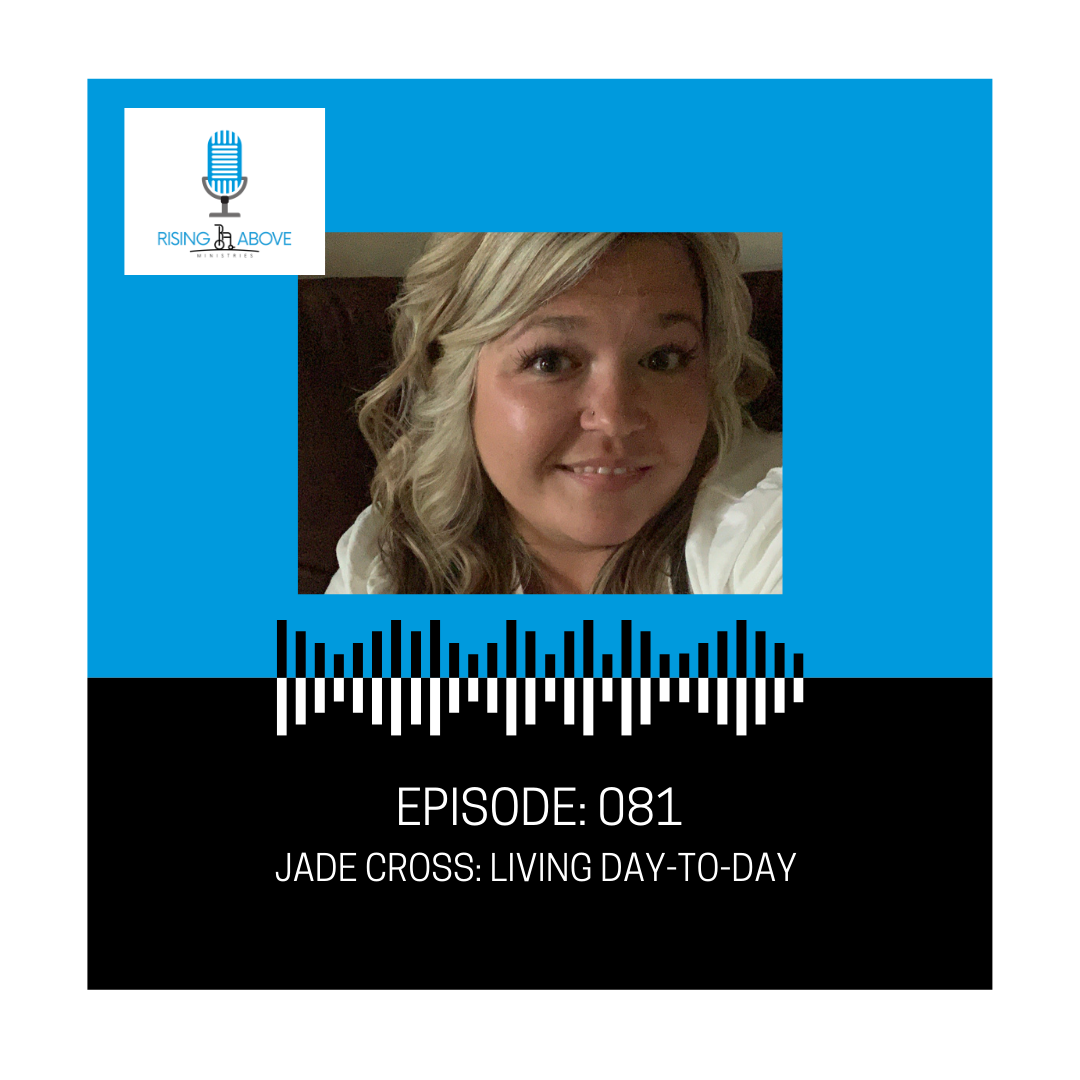 Rising Above Ministries Podcast- Episode 081: Jade Cross: Living Day-to-Day