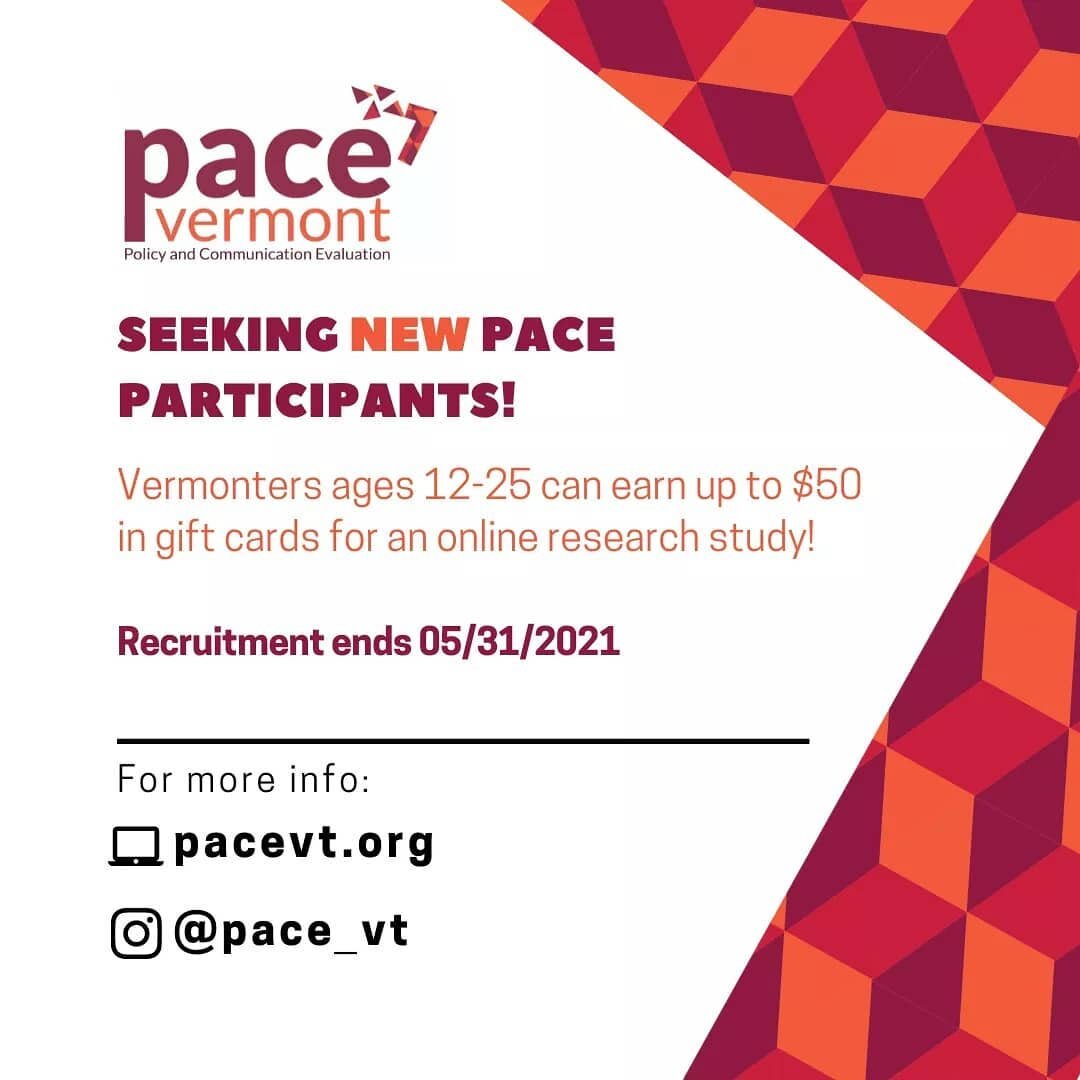 Calling NEW participants! The PACE Vermont Research Study wants to learn more about substance use beliefs and behaviors and the impact of COVID-19 in 12-25 year olds. Findings inform substance use prevention in youth and young adults. To learn more, 