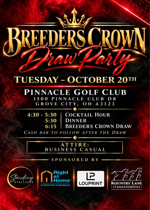 Breeders Crown Draw Party, Tuesday, October 20, Pinnacle Golf Club, 1500 Pinnacle Club Dr, Grove City, OH. Cocktail hour 4:30 to 5:30, dinner 5:30, Breeders Crown draw 6:15. Business casual.