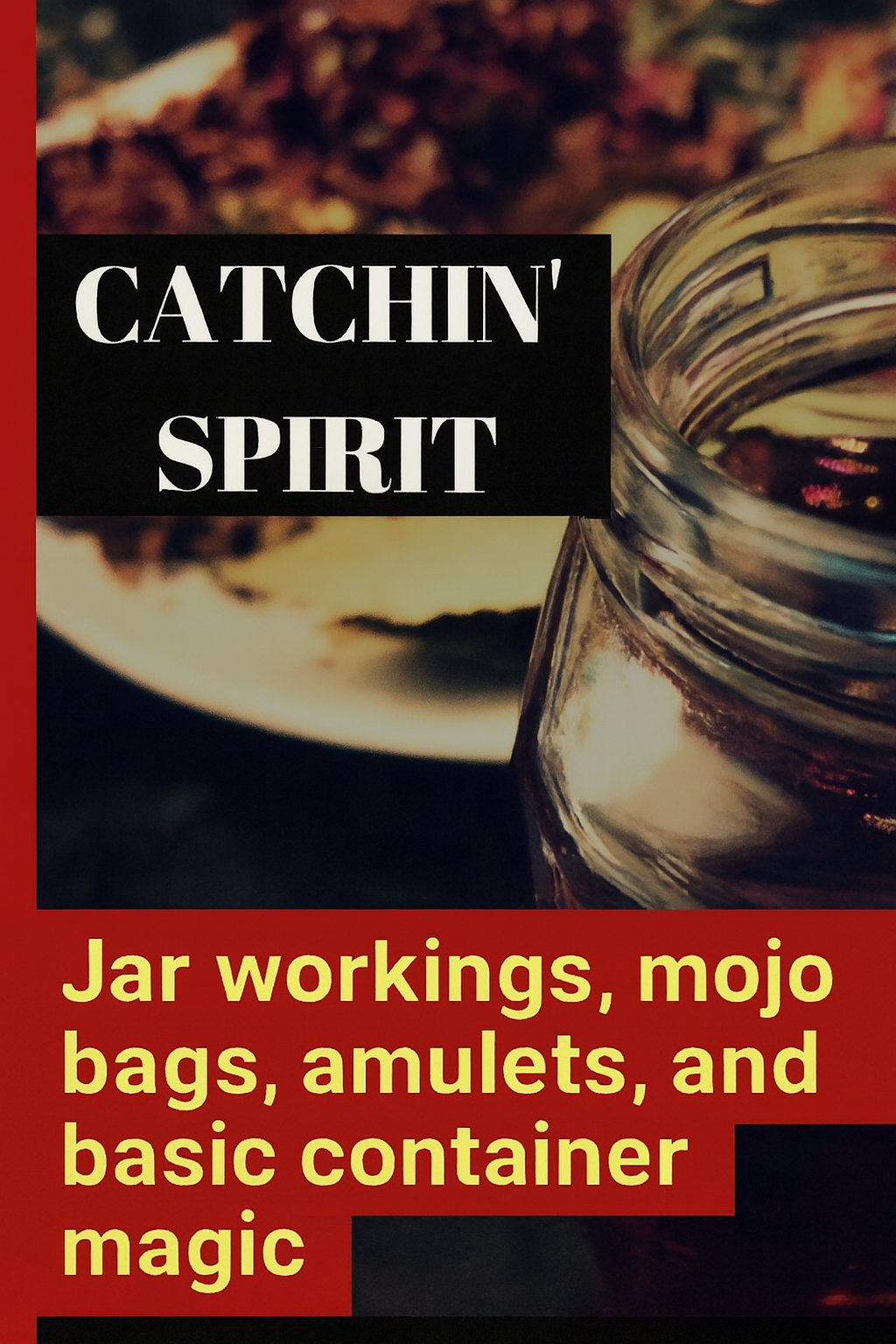 Catchin' Spirit: Jar Workings, Mojo Bags, Amulets, &amp; Container Magic