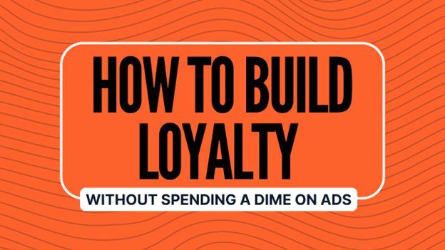 How to Build Loyalty Without Spending a Dime on Ads