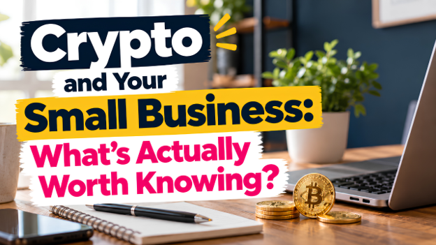 Crypto and Your Small Business: What’s Actually Worth Knowing?