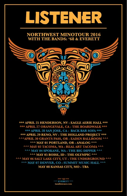 2016 US LISTENER NORTHWEST MINOTOUR WITH ‘68**, AND EVERETT^^ April 25, 2016 - Henderson, NV (Eagle Aerie Hall)** April 27, 2016 - Orangevale, CA (The Boardwalk)** April 28, 2016 - San Jose, CA (Back Bar Sofa)** April 29, 2016 - Reno, NV - (The Holland Project)** April 30, 2016 - Grants Pass, OR (Eaden Ballroom)^^ May 01, 2016 - Portland, OR (Analog)^^ May 03, 2016 - Tacoma, WA (Real Art Tacoma)^^ May 04, 2016 - Spokane, WA (The Big Dipper)^^ May 05, 2016 - Boise, ID (The Olympic)^^ May 06, 2016 - Salt Lake City, UT (The Bee Hive Social Club)^^ May 07, 2016 - Denver, CO (Summit Music Hall)^^ May 08, 2016 - Colorado Springs, CO (The Flux Capacitor)^^