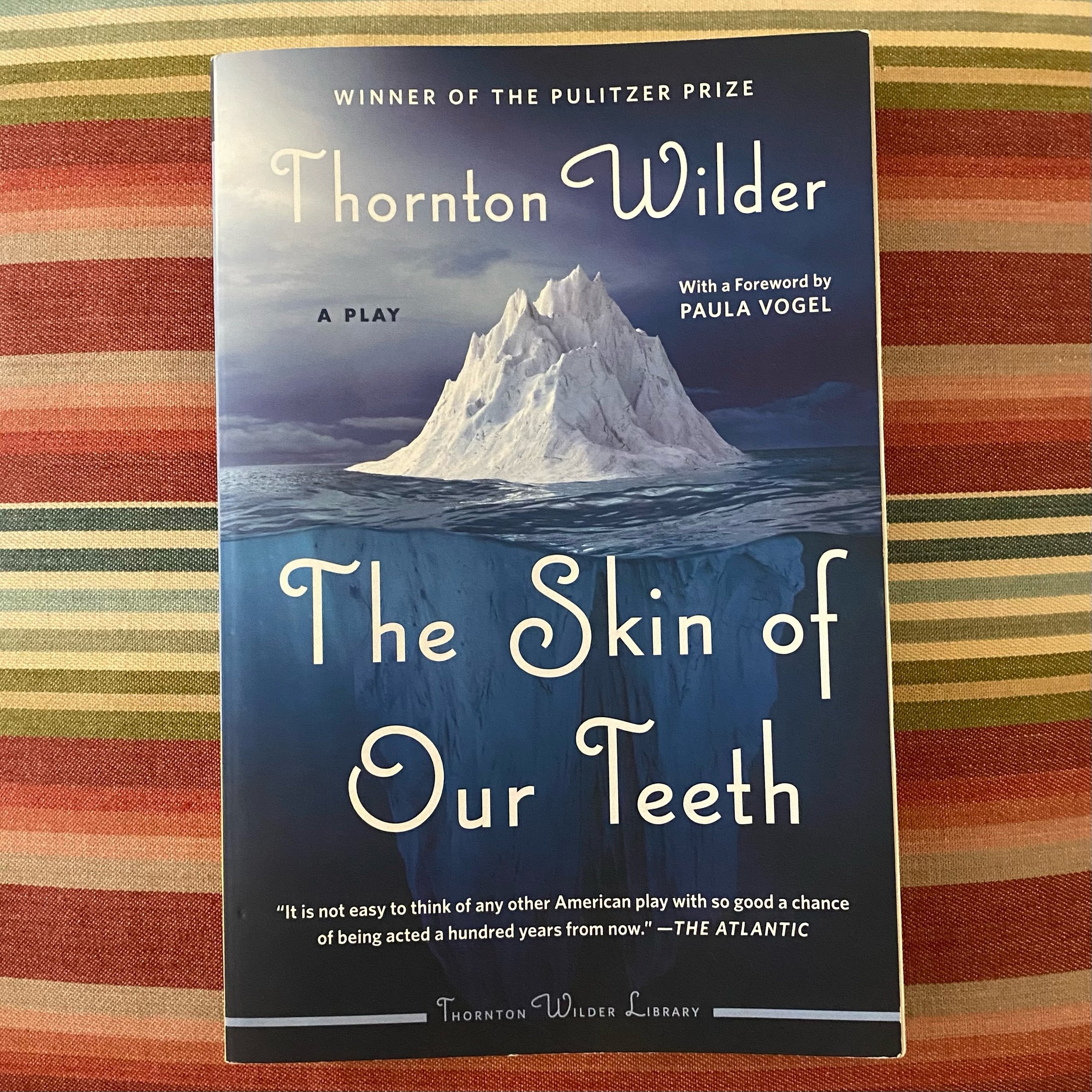  “For an American dramatist, all roads lead back to Thornton Wilder…THE SKIN OF OUR TEETH was a remarkable gift to an America entrenched in catastrophe, a tribute to the trait of human endurance.”  — – PAULA VOGEL, FOREWORD, THE SKIN OF OUR TEETH. 