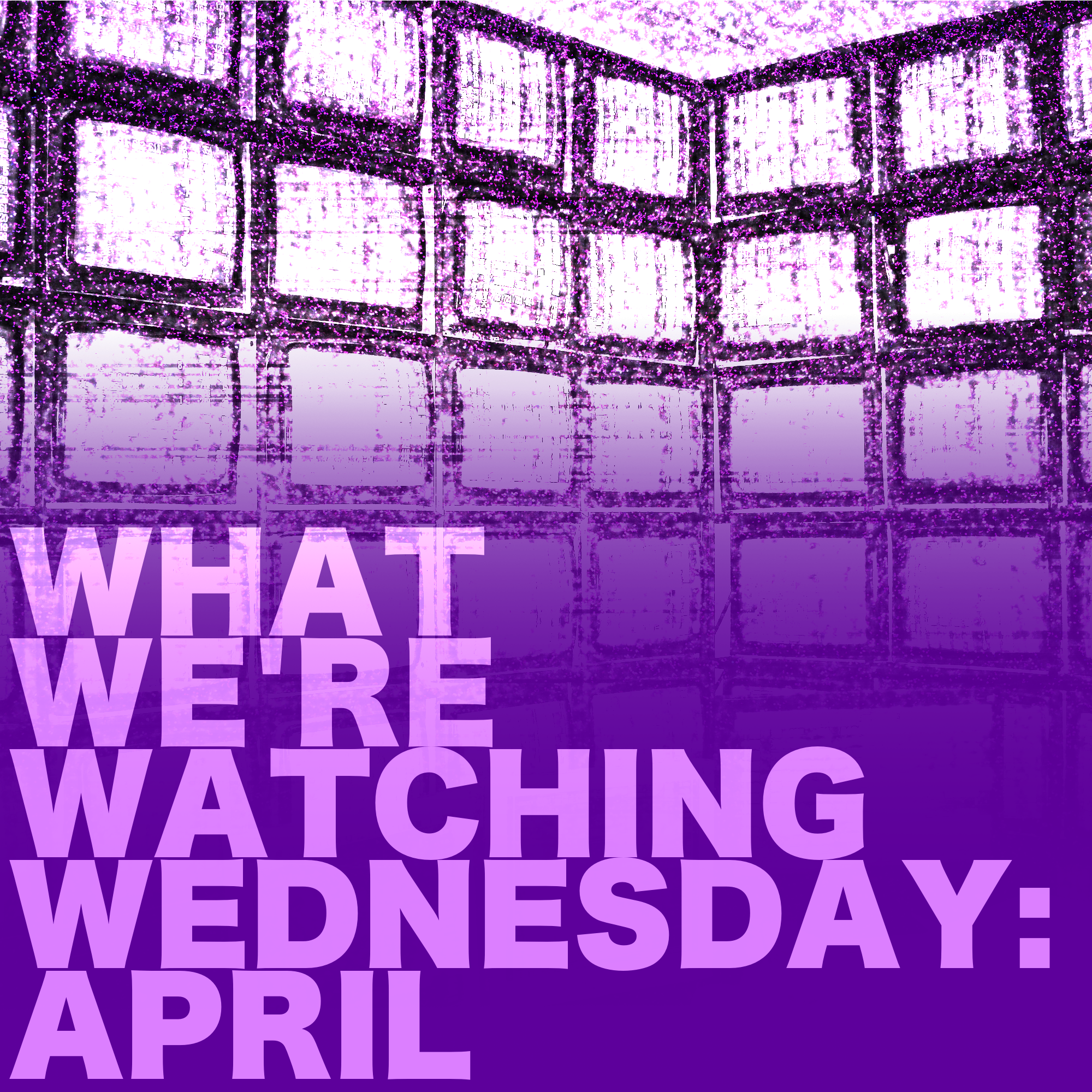 What We're Watching Wednesdays: April